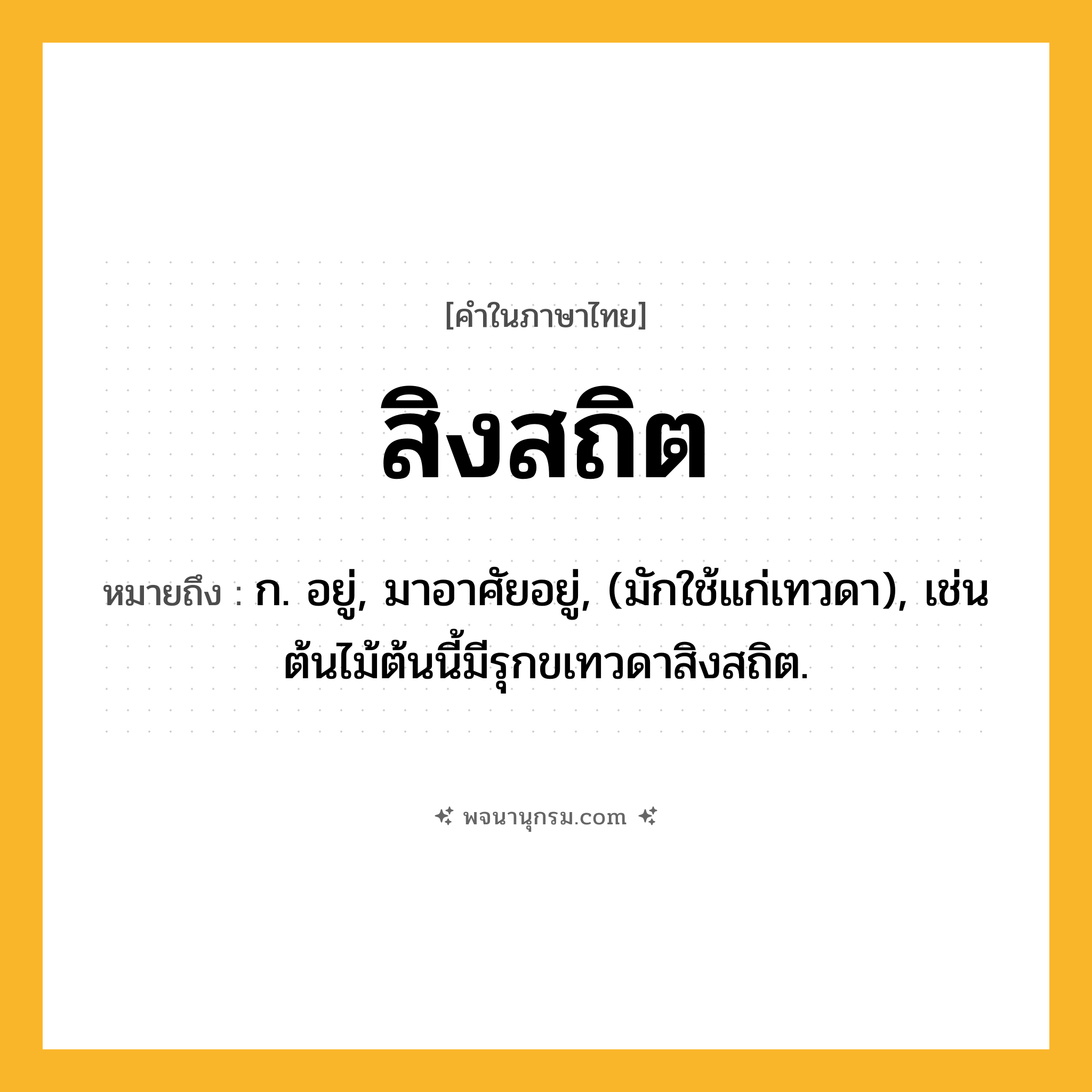 สิงสถิต ความหมาย หมายถึงอะไร?, คำในภาษาไทย สิงสถิต หมายถึง ก. อยู่, มาอาศัยอยู่, (มักใช้แก่เทวดา), เช่น ต้นไม้ต้นนี้มีรุกขเทวดาสิงสถิต.