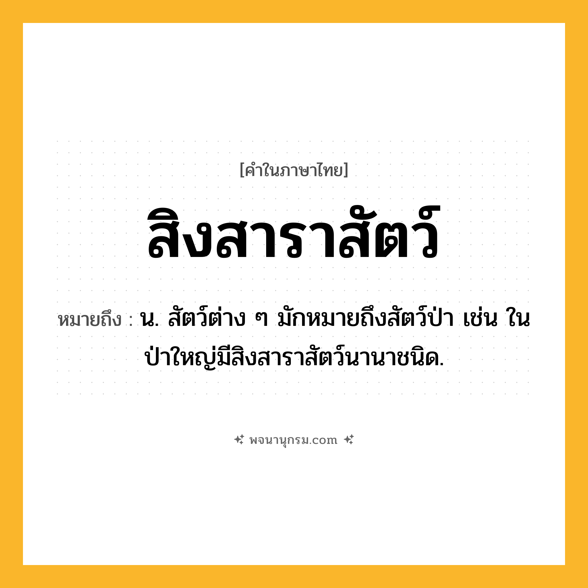 สิงสาราสัตว์ ความหมาย หมายถึงอะไร?, คำในภาษาไทย สิงสาราสัตว์ หมายถึง น. สัตว์ต่าง ๆ มักหมายถึงสัตว์ป่า เช่น ในป่าใหญ่มีสิงสาราสัตว์นานาชนิด.