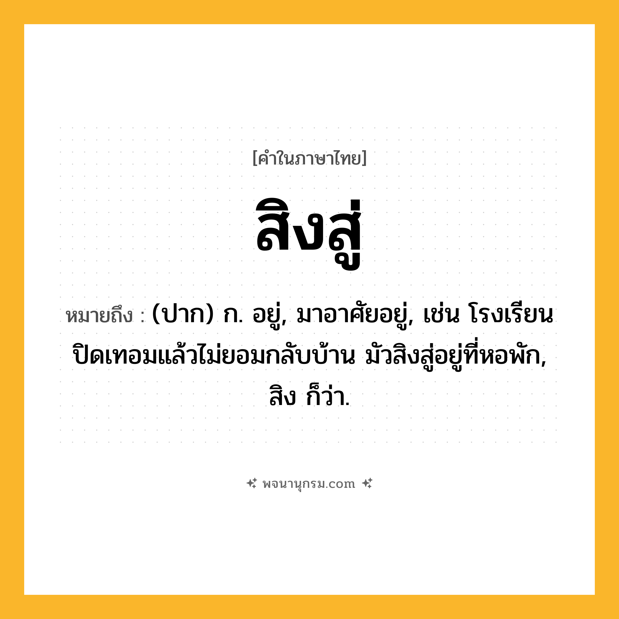 สิงสู่ ความหมาย หมายถึงอะไร?, คำในภาษาไทย สิงสู่ หมายถึง (ปาก) ก. อยู่, มาอาศัยอยู่, เช่น โรงเรียนปิดเทอมแล้วไม่ยอมกลับบ้าน มัวสิงสู่อยู่ที่หอพัก, สิง ก็ว่า.