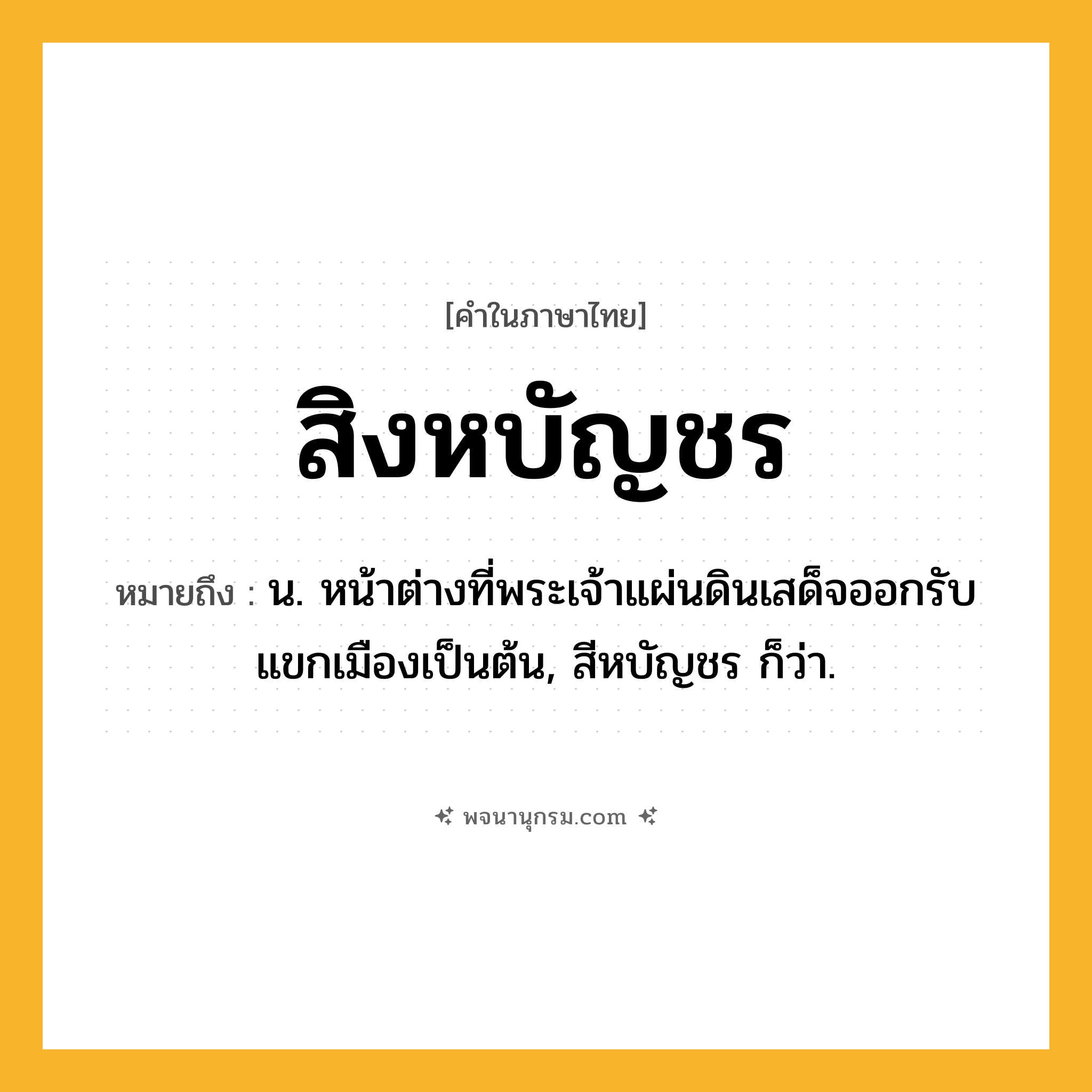 สิงหบัญชร ความหมาย หมายถึงอะไร?, คำในภาษาไทย สิงหบัญชร หมายถึง น. หน้าต่างที่พระเจ้าแผ่นดินเสด็จออกรับแขกเมืองเป็นต้น, สีหบัญชร ก็ว่า.