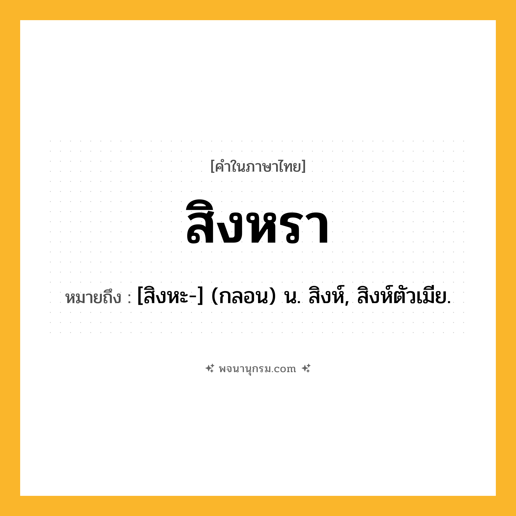 สิงหรา ความหมาย หมายถึงอะไร?, คำในภาษาไทย สิงหรา หมายถึง [สิงหะ-] (กลอน) น. สิงห์, สิงห์ตัวเมีย.