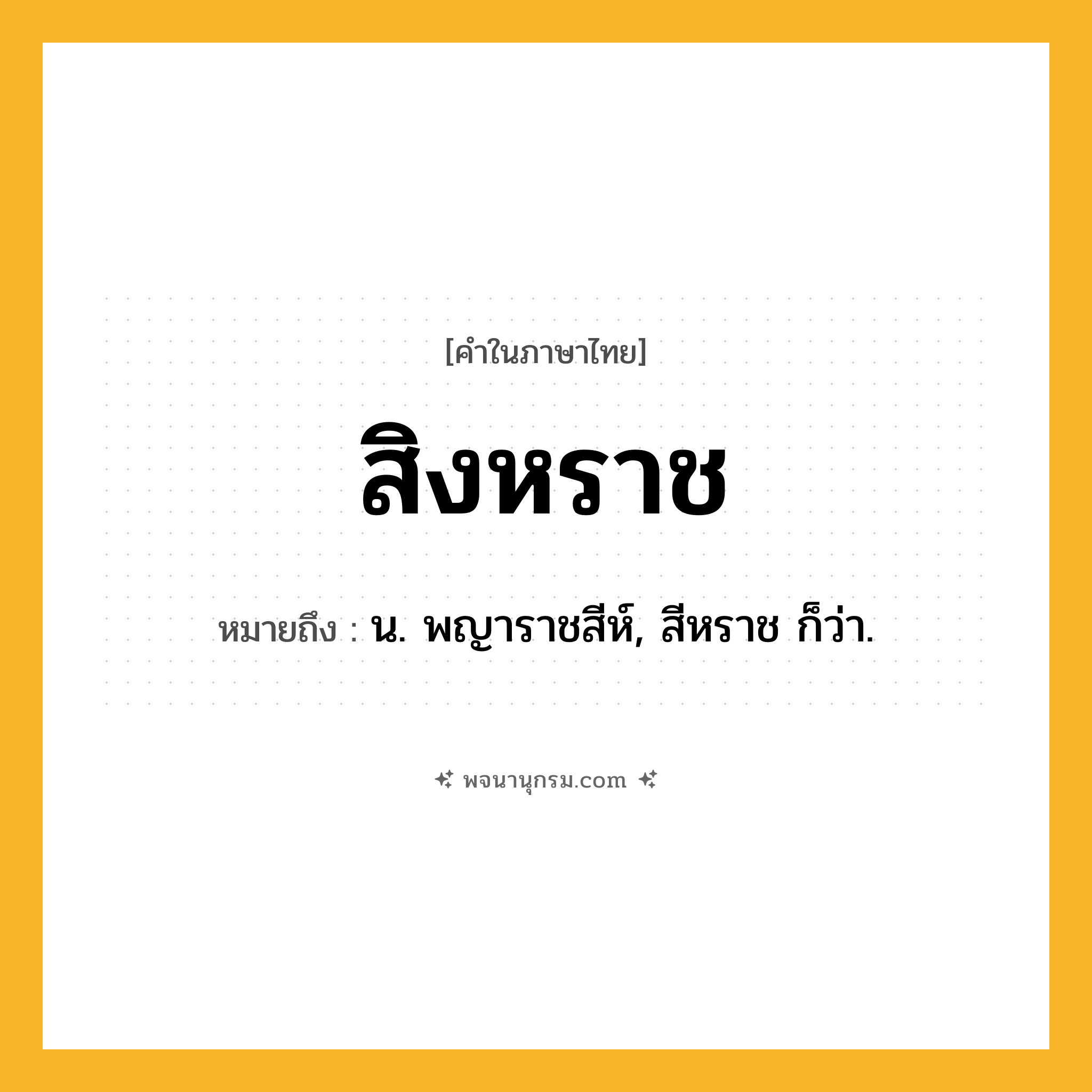 สิงหราช ความหมาย หมายถึงอะไร?, คำในภาษาไทย สิงหราช หมายถึง น. พญาราชสีห์, สีหราช ก็ว่า.