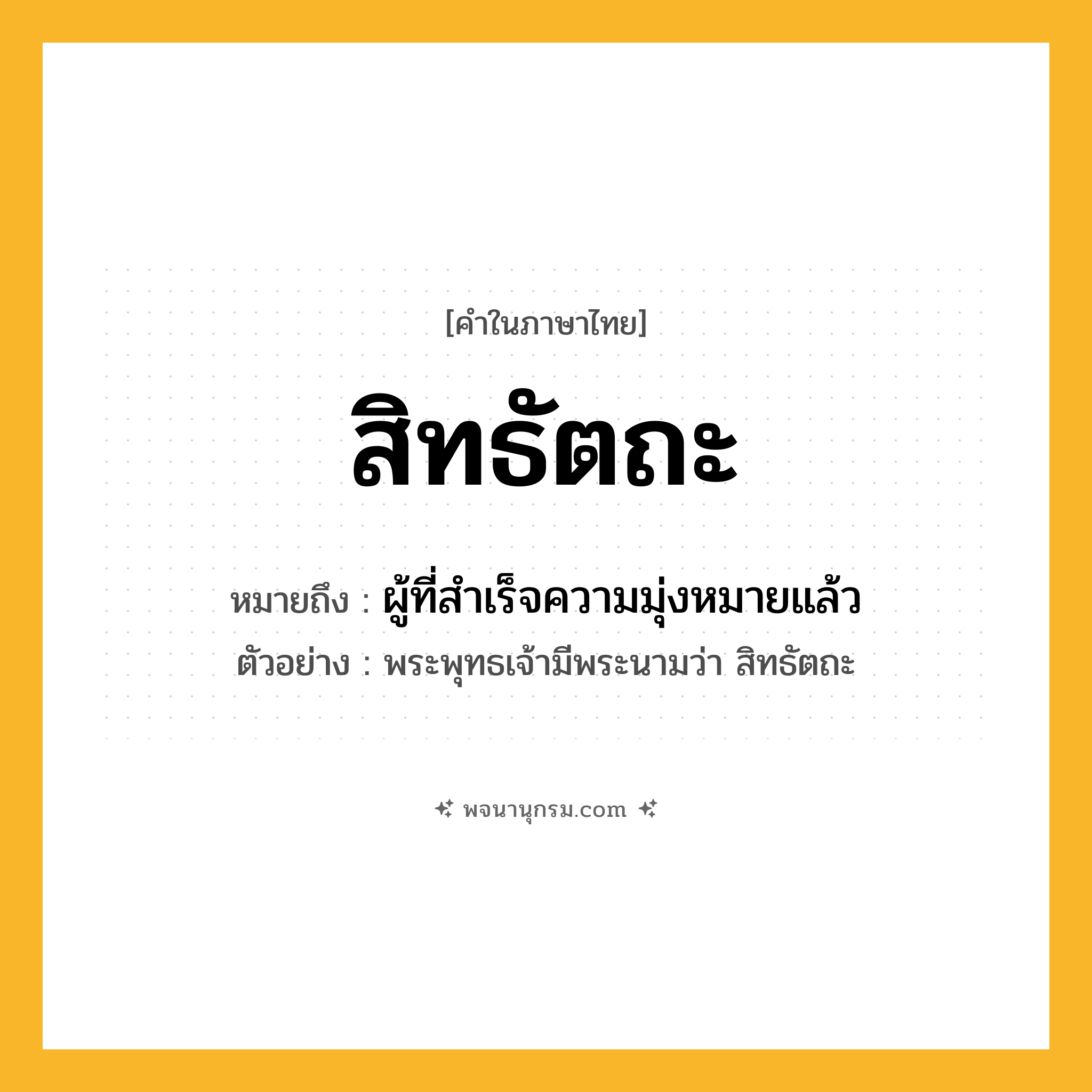 สิทธัตถะ ความหมาย หมายถึงอะไร?, คำในภาษาไทย สิทธัตถะ หมายถึง ผู้ที่สำเร็จความมุ่งหมายแล้ว ประเภท คำนาม ตัวอย่าง พระพุทธเจ้ามีพระนามว่า สิทธัตถะ หมวด คำนาม