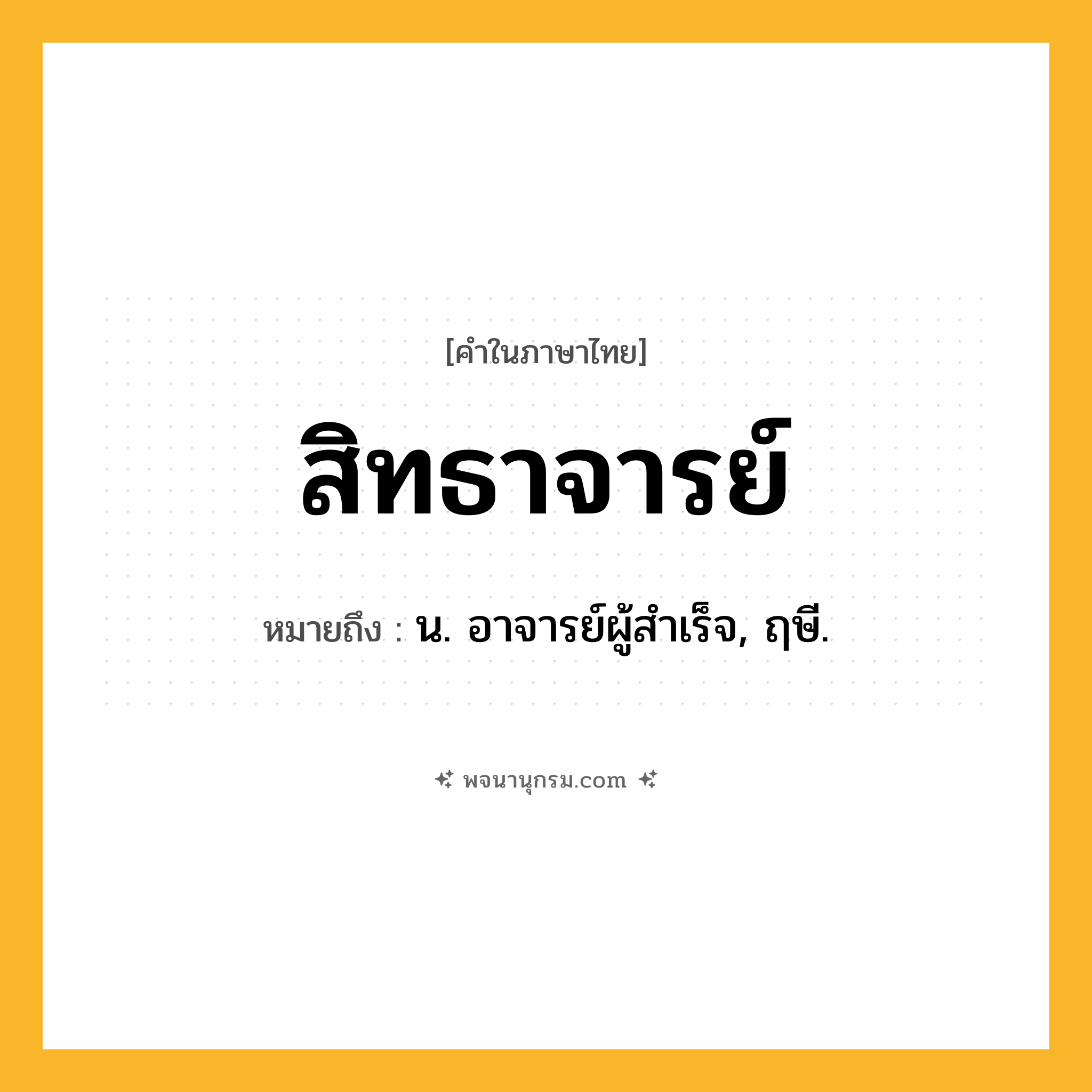 สิทธาจารย์ ความหมาย หมายถึงอะไร?, คำในภาษาไทย สิทธาจารย์ หมายถึง น. อาจารย์ผู้สําเร็จ, ฤษี.