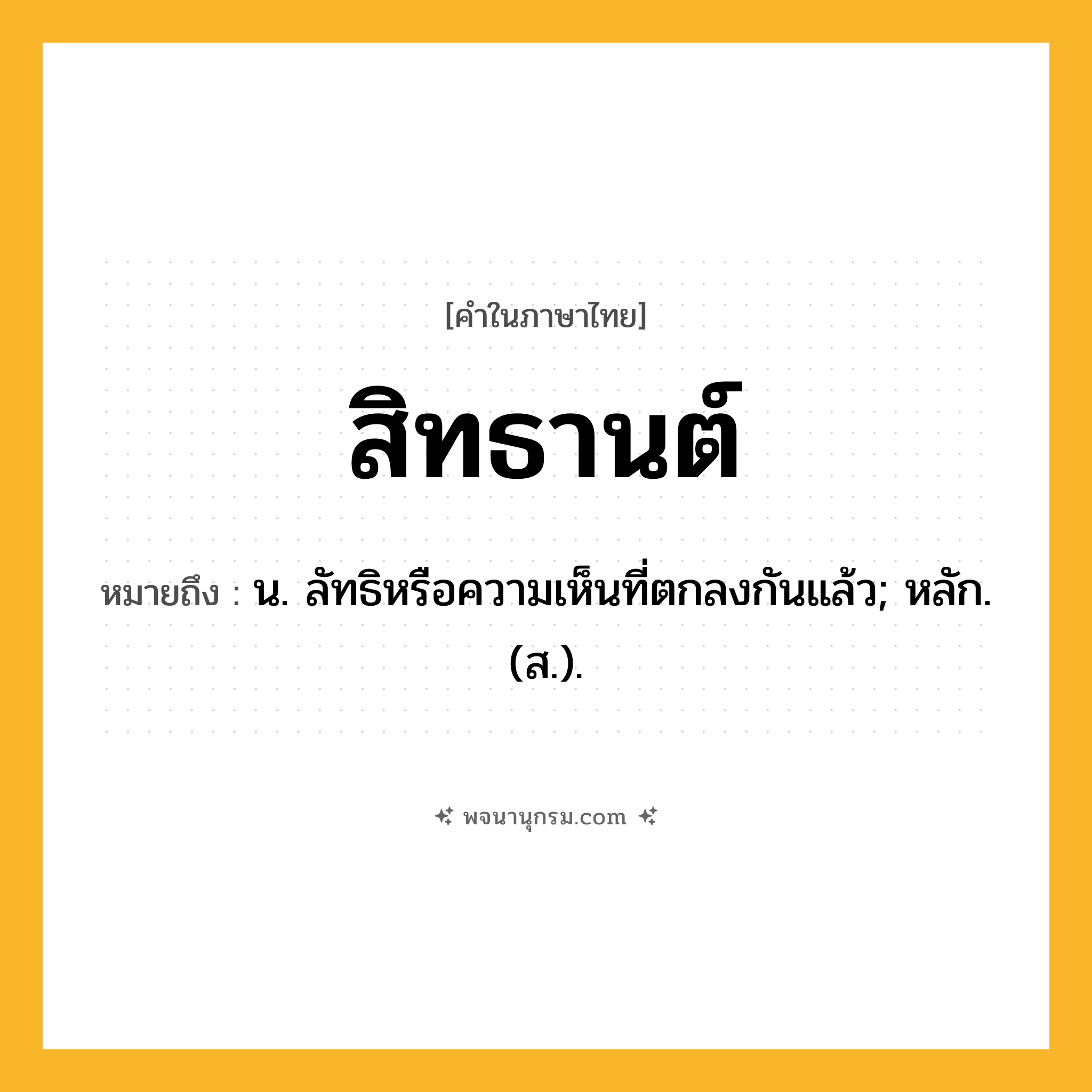 สิทธานต์ ความหมาย หมายถึงอะไร?, คำในภาษาไทย สิทธานต์ หมายถึง น. ลัทธิหรือความเห็นที่ตกลงกันแล้ว; หลัก. (ส.).