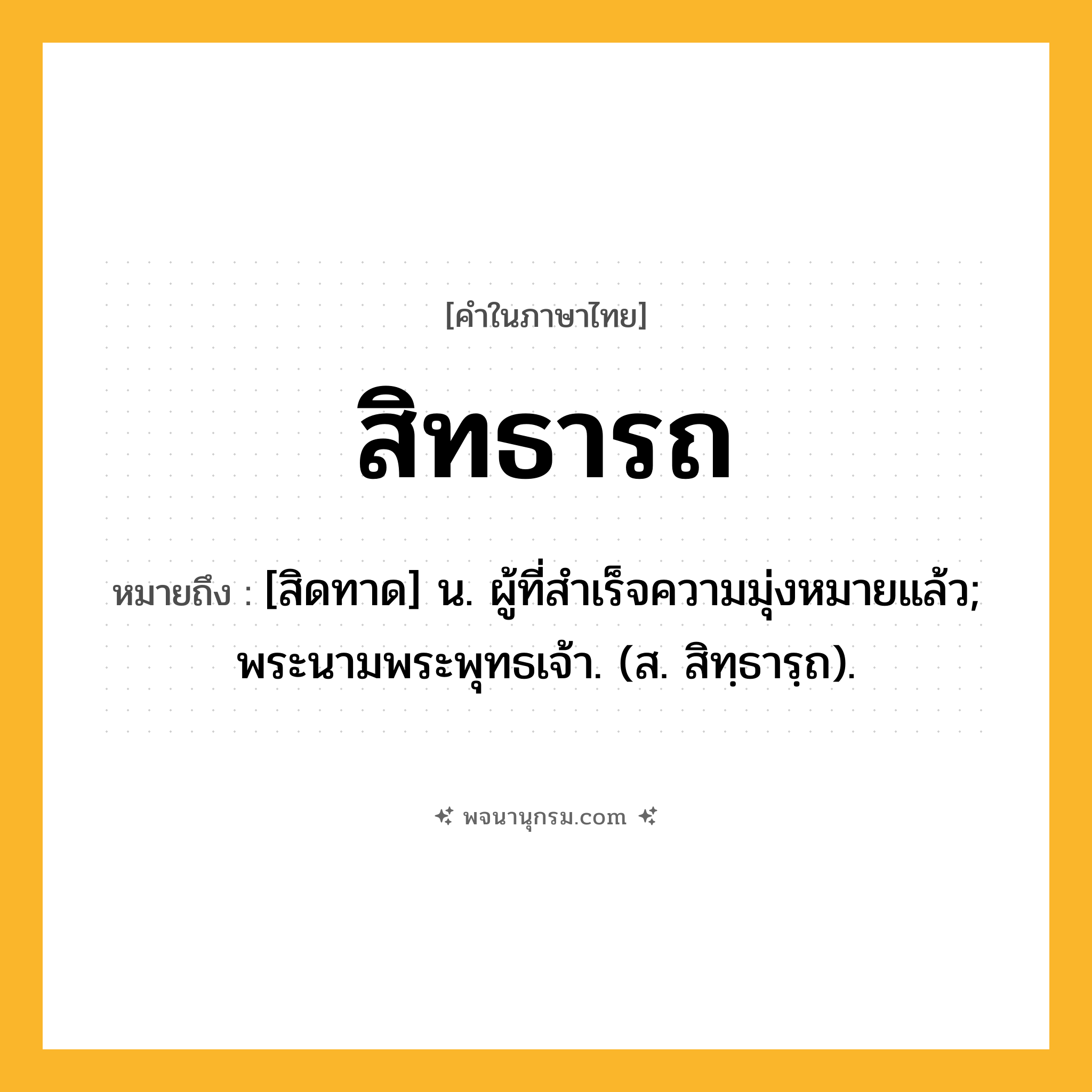 สิทธารถ ความหมาย หมายถึงอะไร?, คำในภาษาไทย สิทธารถ หมายถึง [สิดทาด] น. ผู้ที่สําเร็จความมุ่งหมายแล้ว; พระนามพระพุทธเจ้า. (ส. สิทฺธารฺถ).