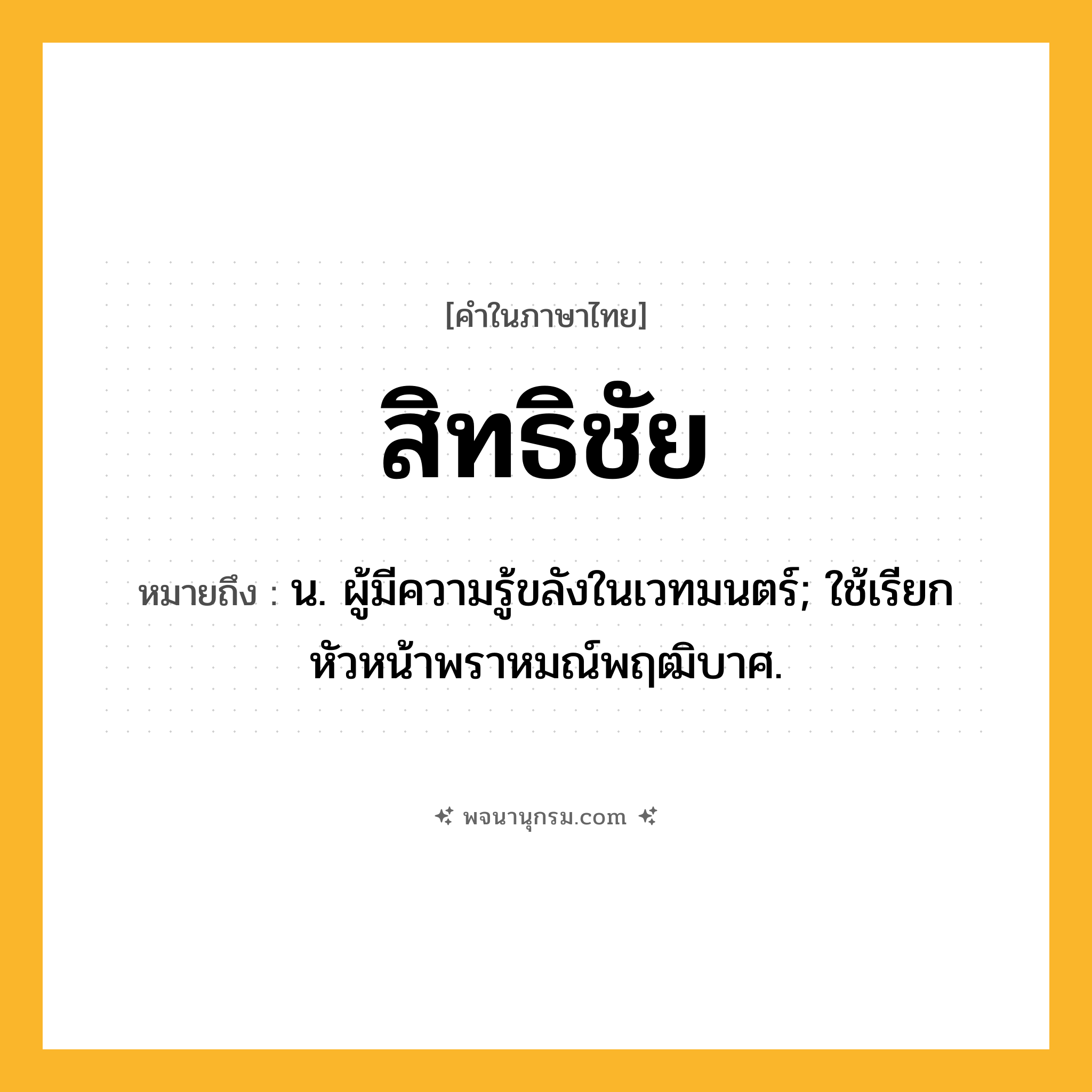 สิทธิชัย ความหมาย หมายถึงอะไร?, คำในภาษาไทย สิทธิชัย หมายถึง น. ผู้มีความรู้ขลังในเวทมนตร์; ใช้เรียกหัวหน้าพราหมณ์พฤฒิบาศ.