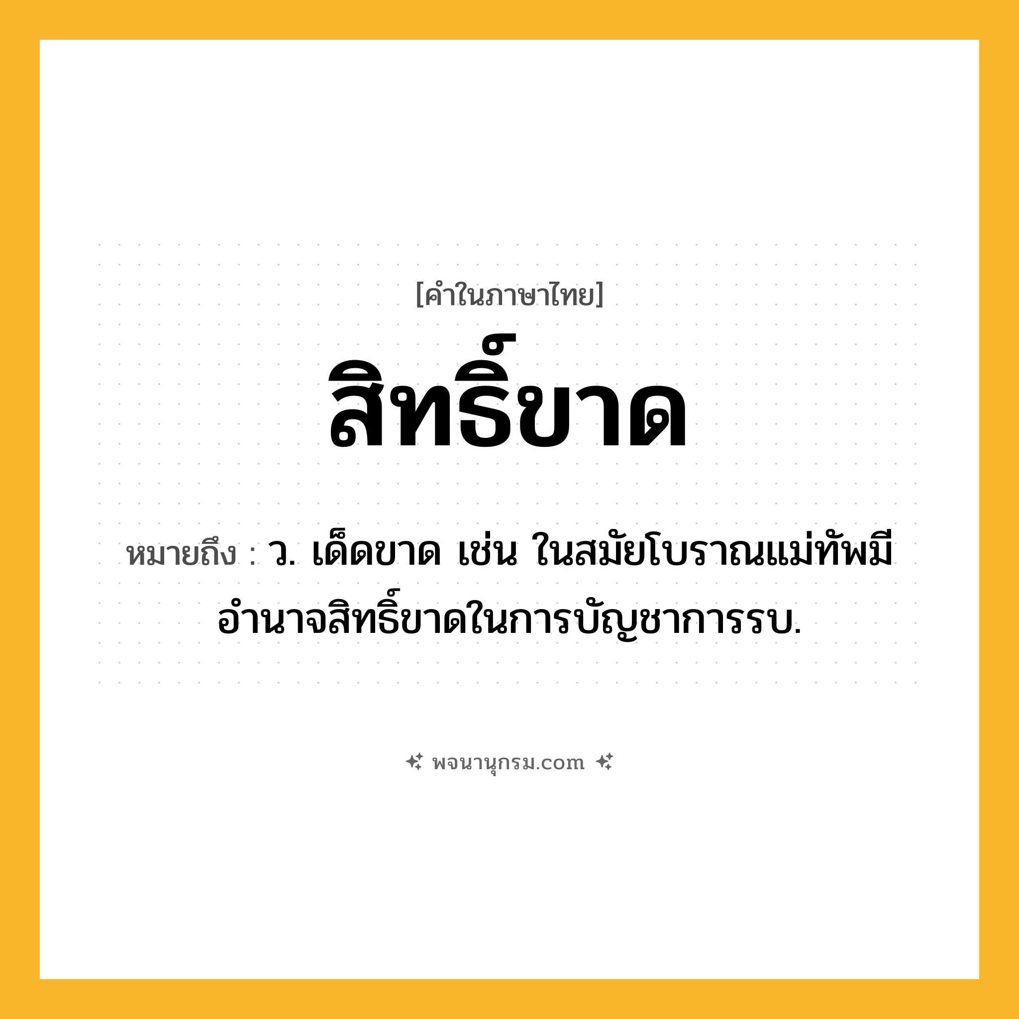 สิทธิ์ขาด ความหมาย หมายถึงอะไร?, คำในภาษาไทย สิทธิ์ขาด หมายถึง ว. เด็ดขาด เช่น ในสมัยโบราณแม่ทัพมีอำนาจสิทธิ์ขาดในการบัญชาการรบ.