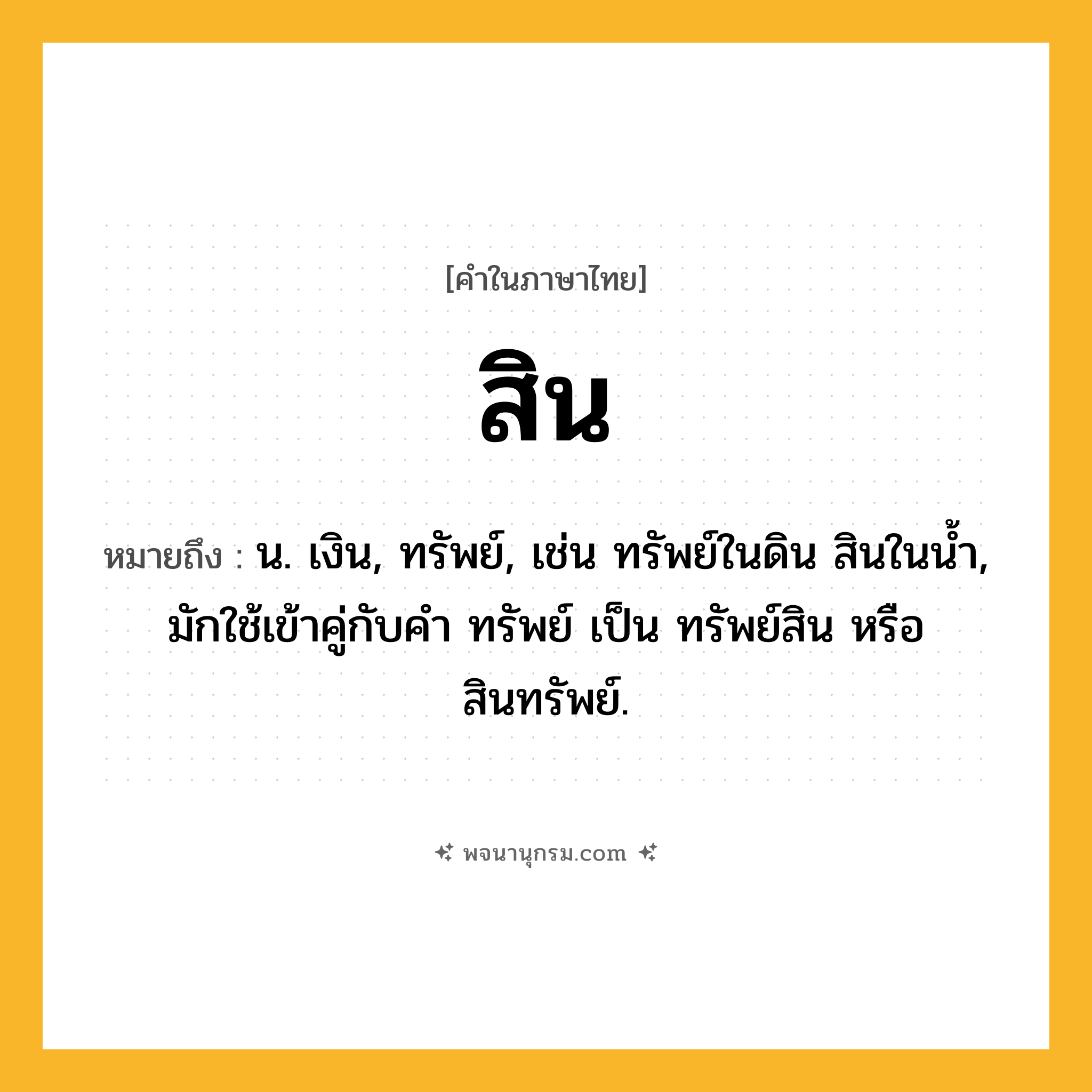 สิน ความหมาย หมายถึงอะไร?, คำในภาษาไทย สิน หมายถึง น. เงิน, ทรัพย์, เช่น ทรัพย์ในดิน สินในน้ำ, มักใช้เข้าคู่กับคำ ทรัพย์ เป็น ทรัพย์สิน หรือ สินทรัพย์.