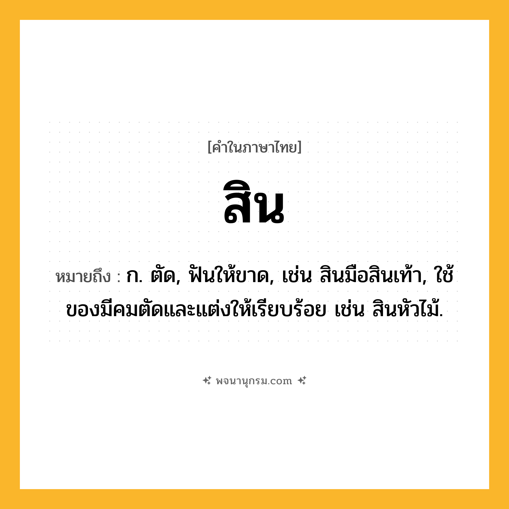 สิน ความหมาย หมายถึงอะไร?, คำในภาษาไทย สิน หมายถึง ก. ตัด, ฟันให้ขาด, เช่น สินมือสินเท้า, ใช้ของมีคมตัดและแต่งให้เรียบร้อย เช่น สินหัวไม้.