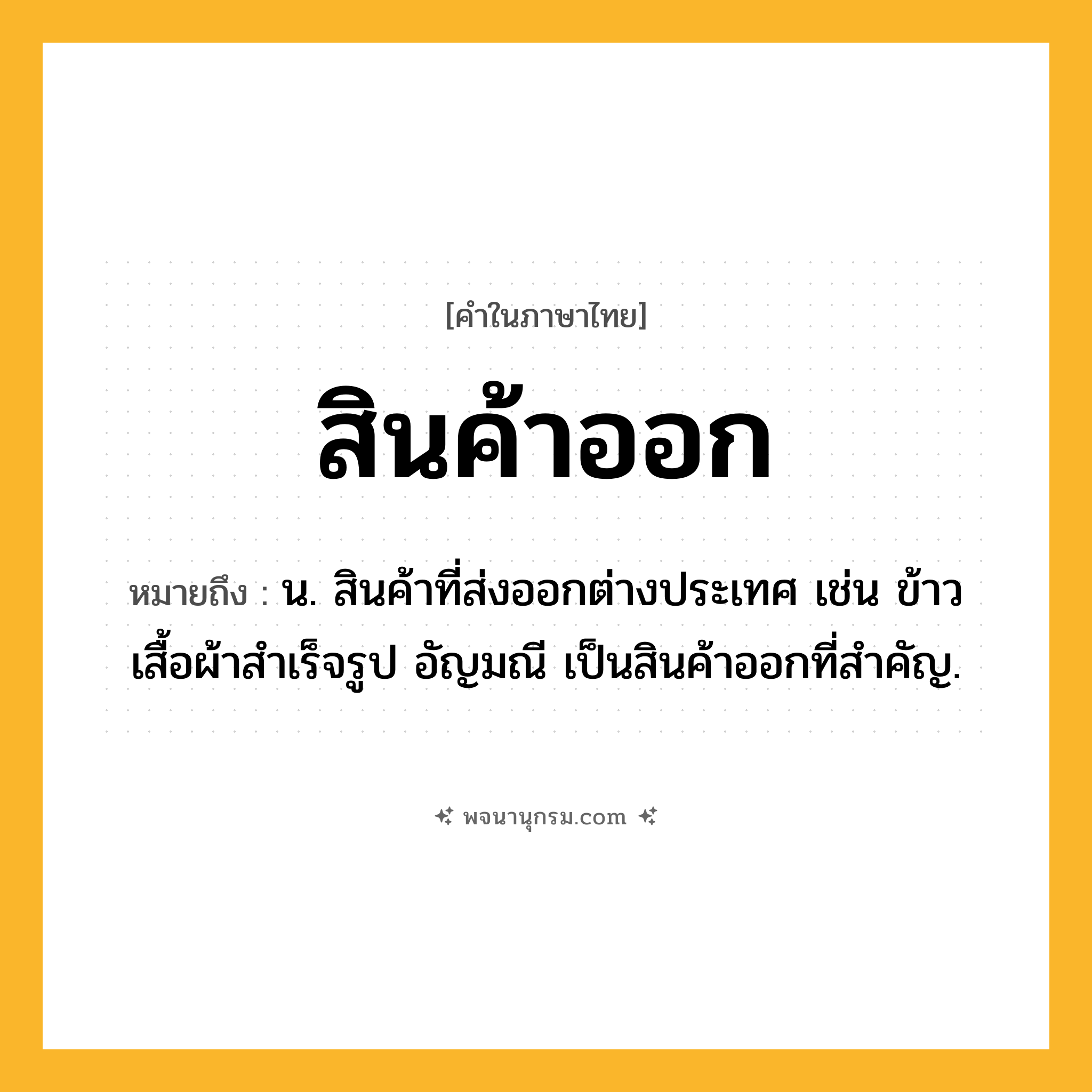 สินค้าออก ความหมาย หมายถึงอะไร?, คำในภาษาไทย สินค้าออก หมายถึง น. สินค้าที่ส่งออกต่างประเทศ เช่น ข้าว เสื้อผ้าสำเร็จรูป อัญมณี เป็นสินค้าออกที่สำคัญ.