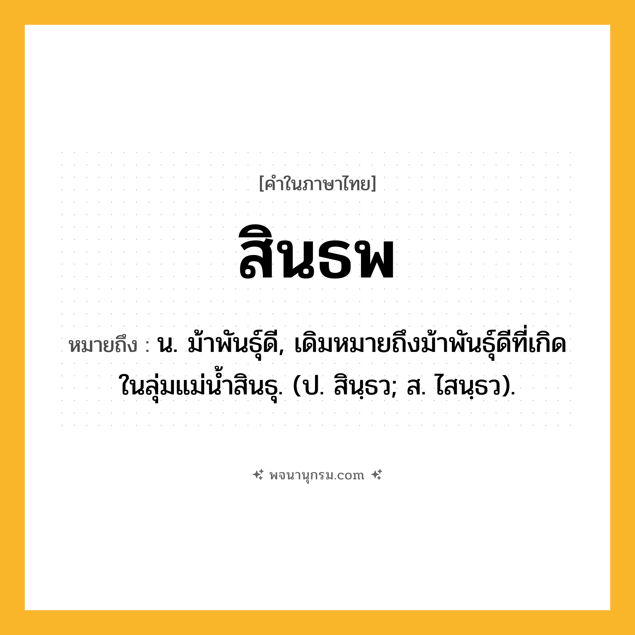 สินธพ ความหมาย หมายถึงอะไร?, คำในภาษาไทย สินธพ หมายถึง น. ม้าพันธุ์ดี, เดิมหมายถึงม้าพันธุ์ดีที่เกิดในลุ่มแม่น้ำสินธุ. (ป. สินฺธว; ส. ไสนฺธว).