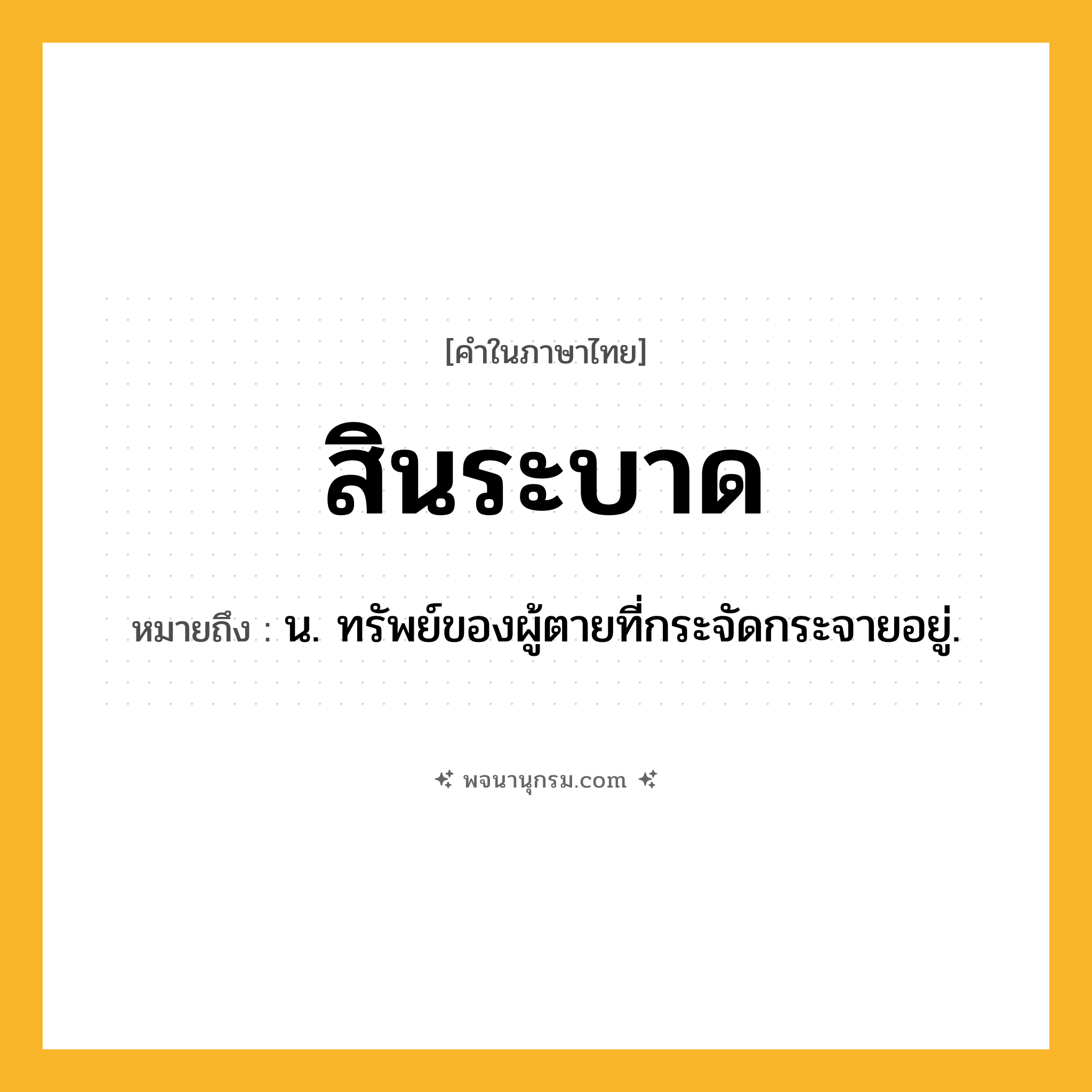 สินระบาด ความหมาย หมายถึงอะไร?, คำในภาษาไทย สินระบาด หมายถึง น. ทรัพย์ของผู้ตายที่กระจัดกระจายอยู่.