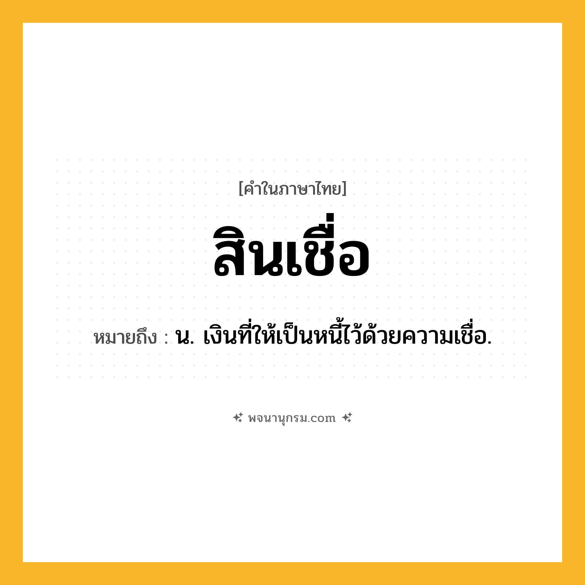 สินเชื่อ ความหมาย หมายถึงอะไร?, คำในภาษาไทย สินเชื่อ หมายถึง น. เงินที่ให้เป็นหนี้ไว้ด้วยความเชื่อ.
