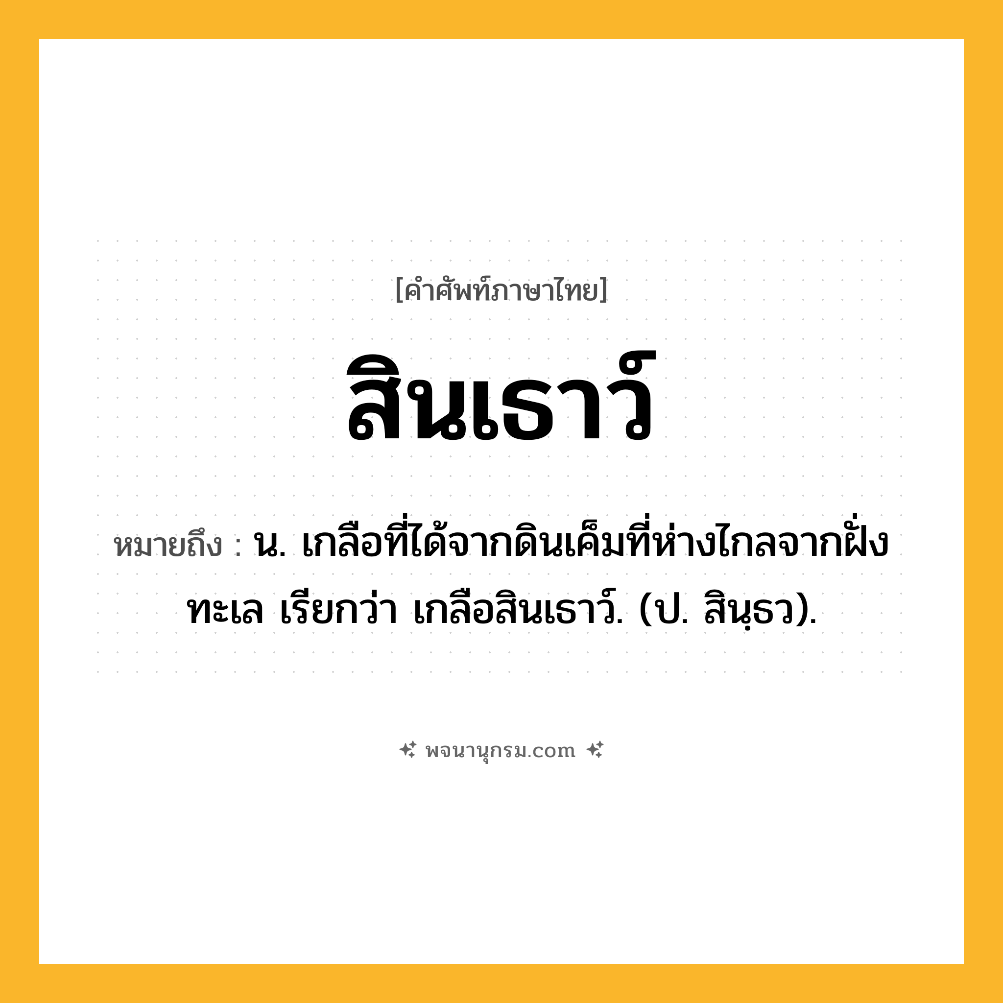 สินเธาว์ ความหมาย หมายถึงอะไร?, คำในภาษาไทย สินเธาว์ หมายถึง น. เกลือที่ได้จากดินเค็มที่ห่างไกลจากฝั่งทะเล เรียกว่า เกลือสินเธาว์. (ป. สินฺธว).