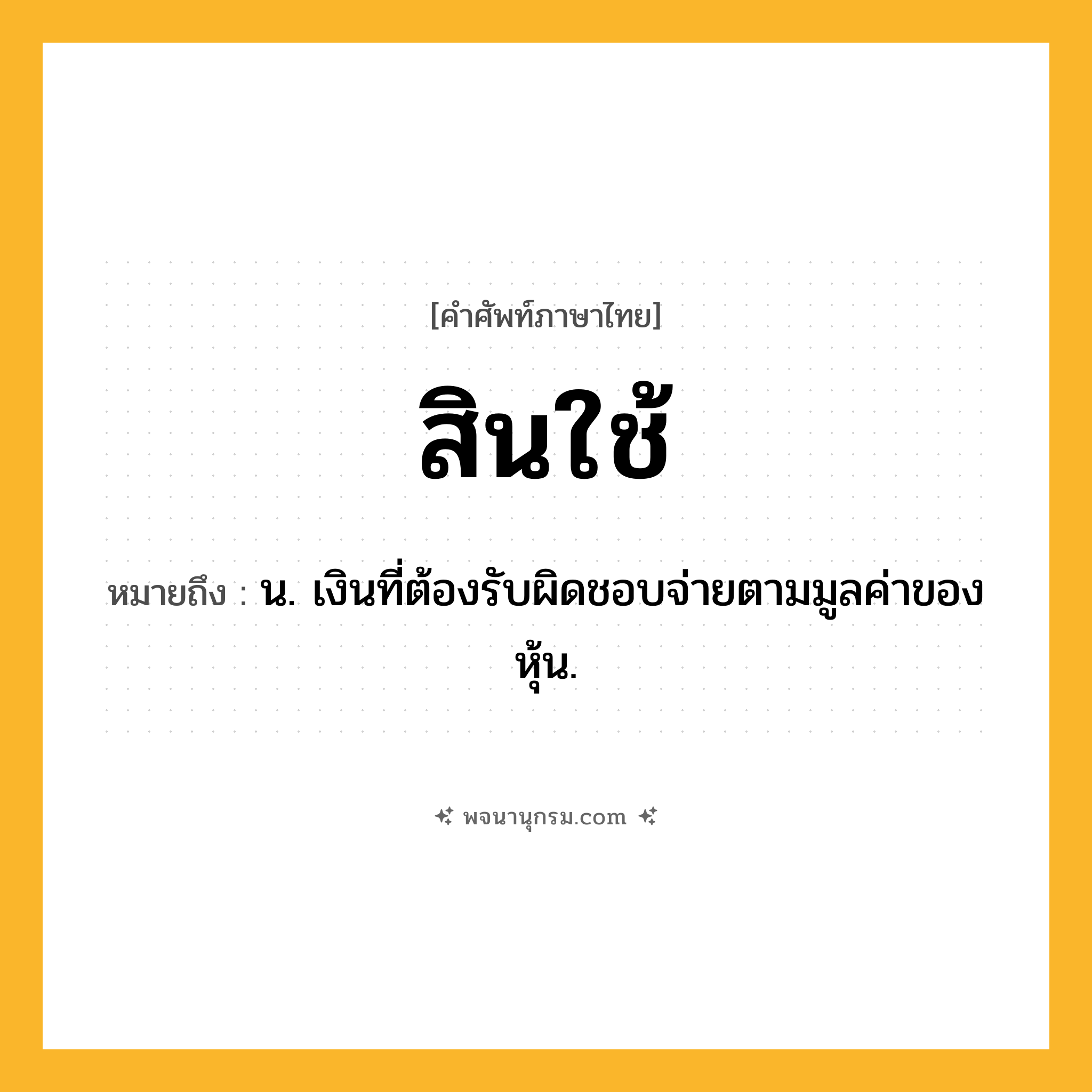 สินใช้ ความหมาย หมายถึงอะไร?, คำในภาษาไทย สินใช้ หมายถึง น. เงินที่ต้องรับผิดชอบจ่ายตามมูลค่าของหุ้น.