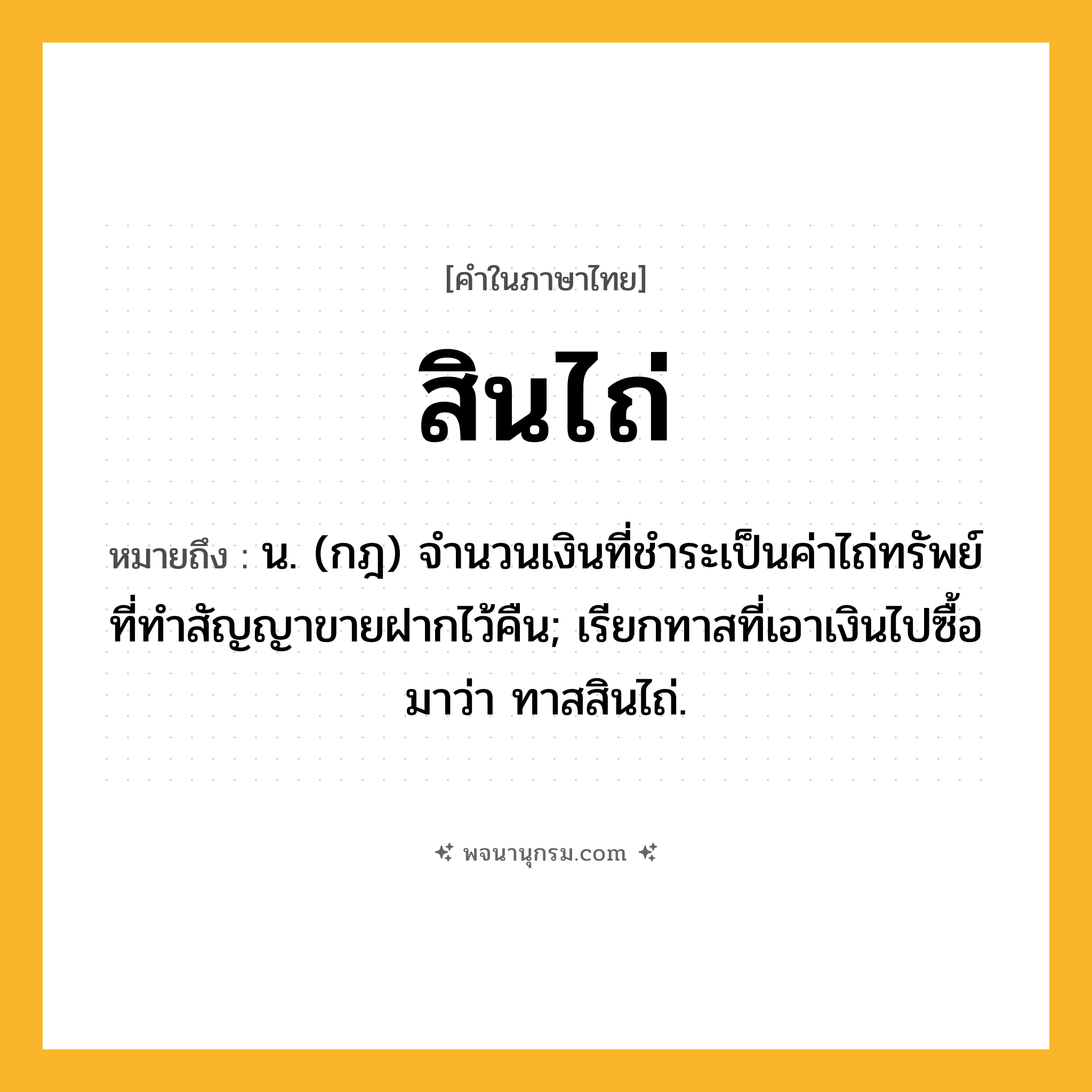 สินไถ่ ความหมาย หมายถึงอะไร?, คำในภาษาไทย สินไถ่ หมายถึง น. (กฎ) จํานวนเงินที่ชําระเป็นค่าไถ่ทรัพย์ ที่ทําสัญญาขายฝากไว้คืน; เรียกทาสที่เอาเงินไปซื้อมาว่า ทาสสินไถ่.