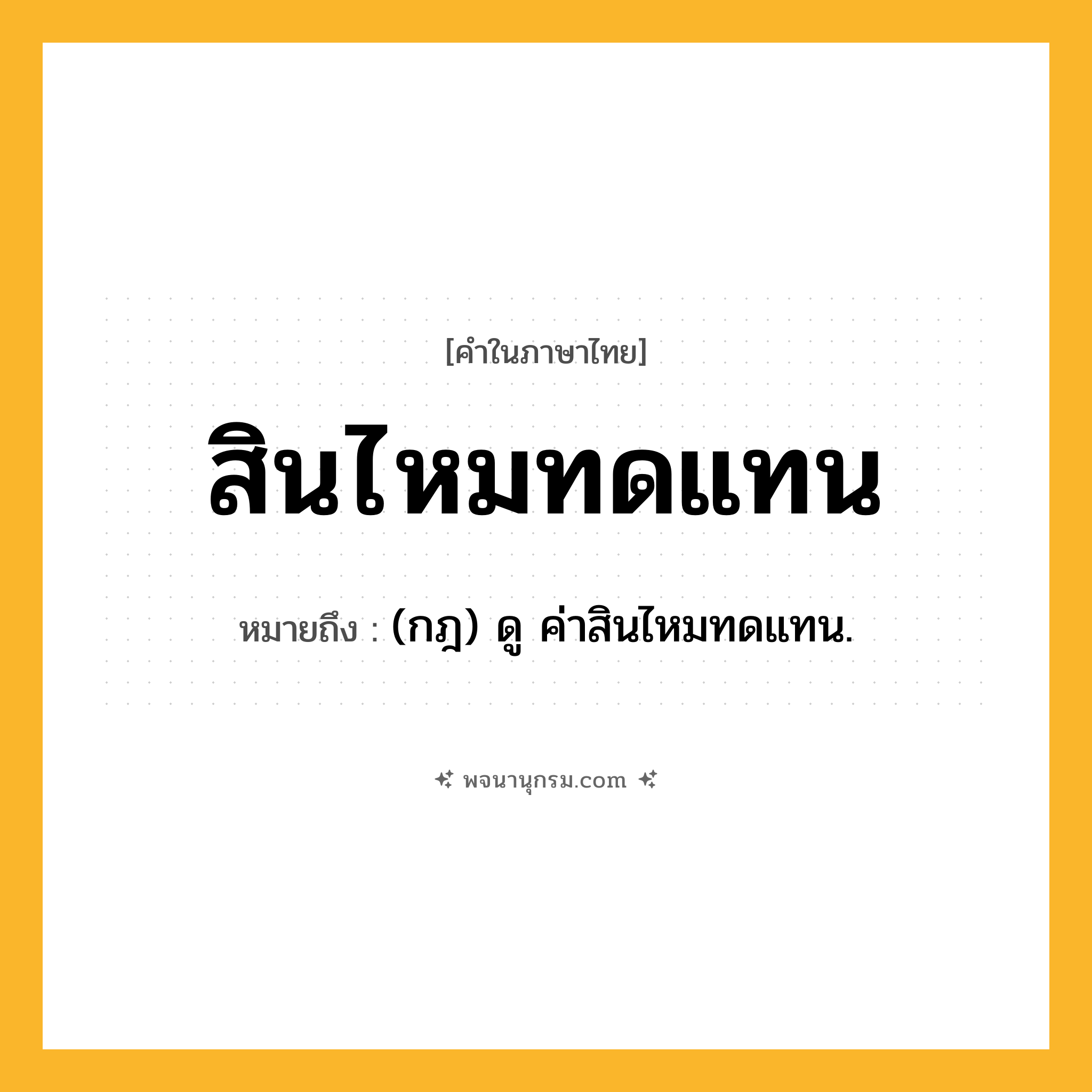สินไหมทดแทน ความหมาย หมายถึงอะไร?, คำในภาษาไทย สินไหมทดแทน หมายถึง (กฎ) ดู ค่าสินไหมทดแทน.