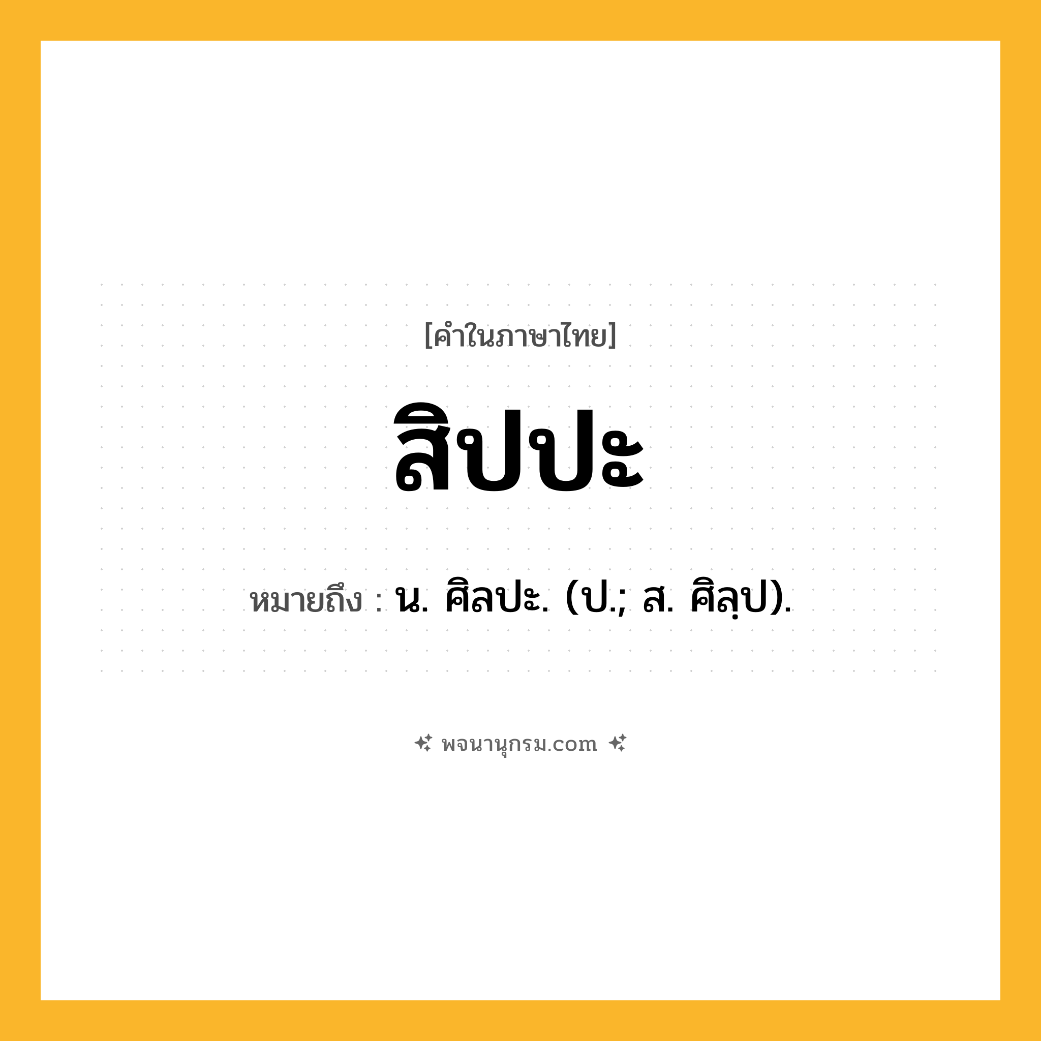 สิปปะ ความหมาย หมายถึงอะไร?, คำในภาษาไทย สิปปะ หมายถึง น. ศิลปะ. (ป.; ส. ศิลฺป).