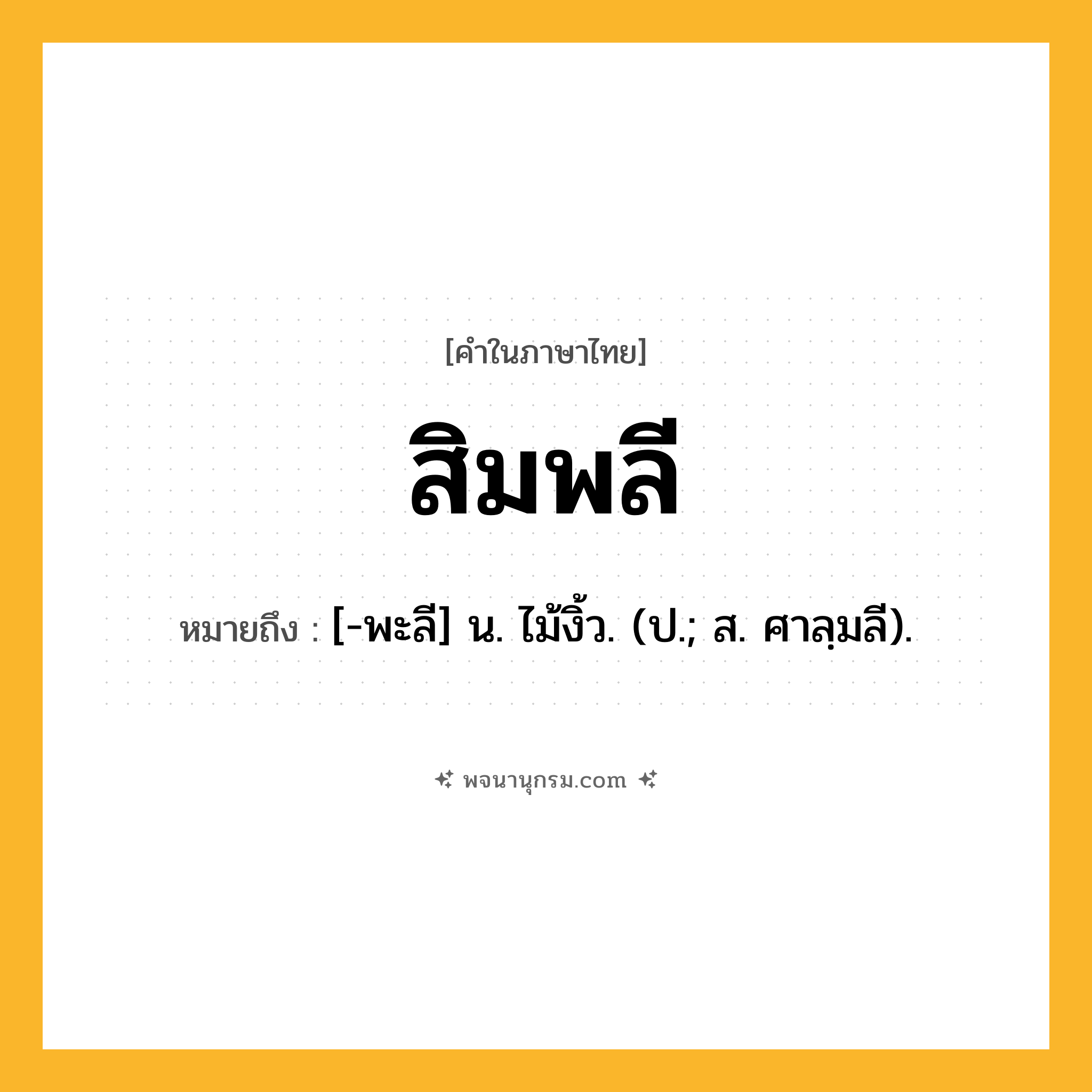 สิมพลี ความหมาย หมายถึงอะไร?, คำในภาษาไทย สิมพลี หมายถึง [-พะลี] น. ไม้งิ้ว. (ป.; ส. ศาลฺมลี).