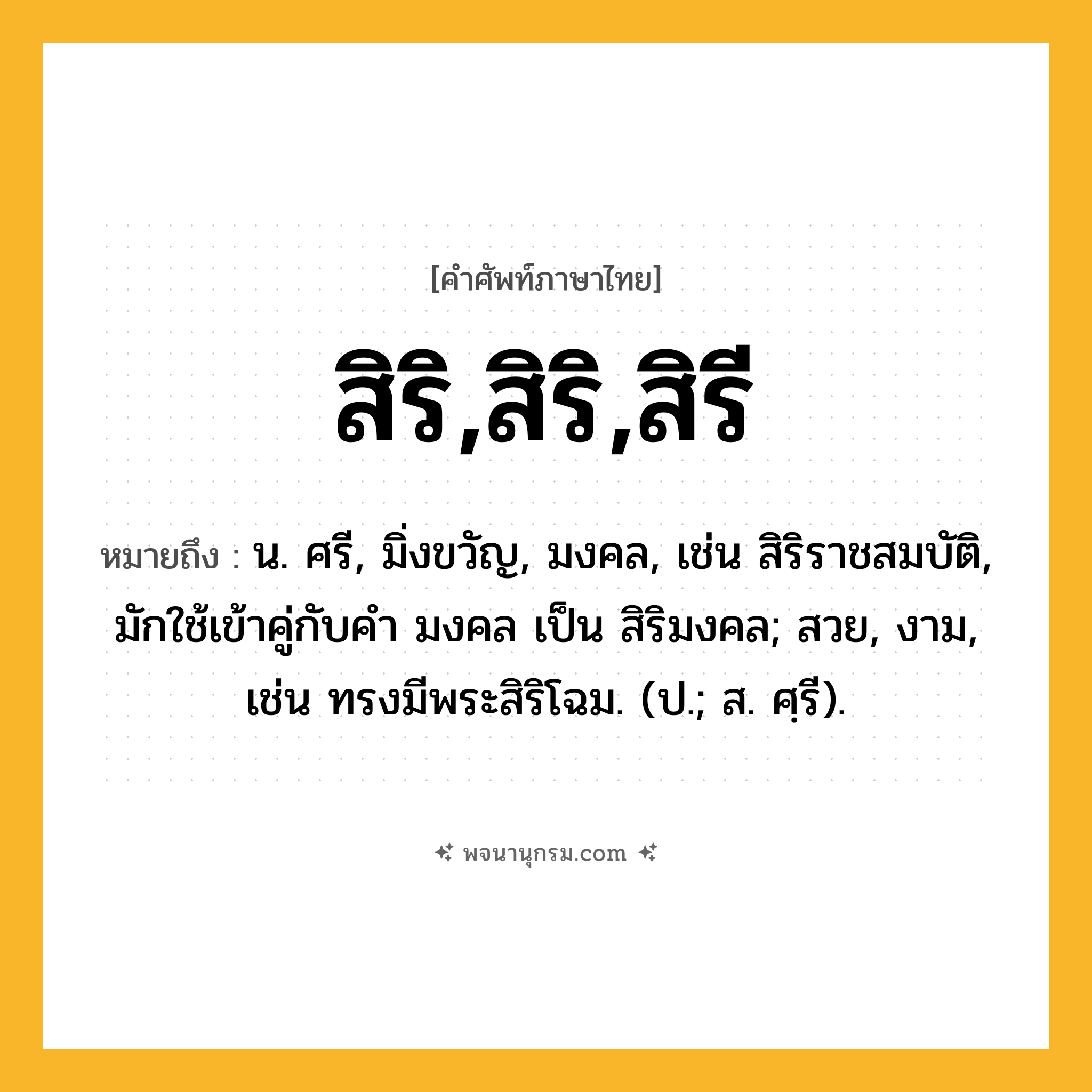 สิริ,สิริ,สิรี ความหมาย หมายถึงอะไร?, คำในภาษาไทย สิริ,สิริ,สิรี หมายถึง น. ศรี, มิ่งขวัญ, มงคล, เช่น สิริราชสมบัติ, มักใช้เข้าคู่กับคำ มงคล เป็น สิริมงคล; สวย, งาม, เช่น ทรงมีพระสิริโฉม. (ป.; ส. ศฺรี).