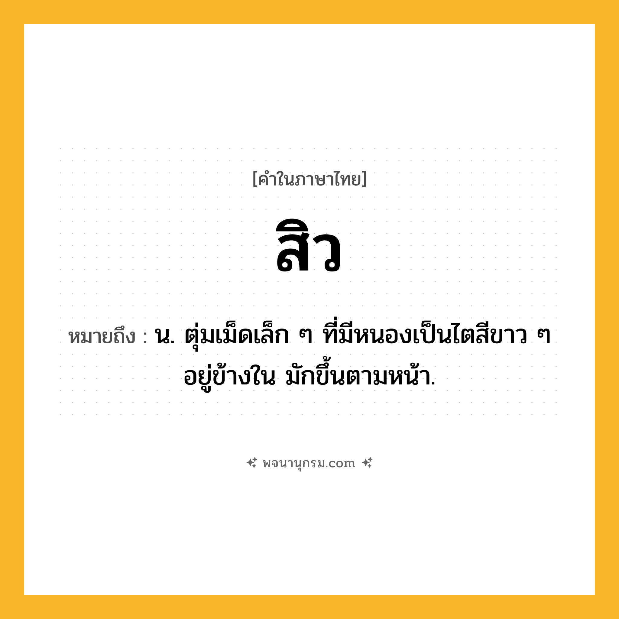 สิว ความหมาย หมายถึงอะไร?, คำในภาษาไทย สิว หมายถึง น. ตุ่มเม็ดเล็ก ๆ ที่มีหนองเป็นไตสีขาว ๆ อยู่ข้างใน มักขึ้นตามหน้า.