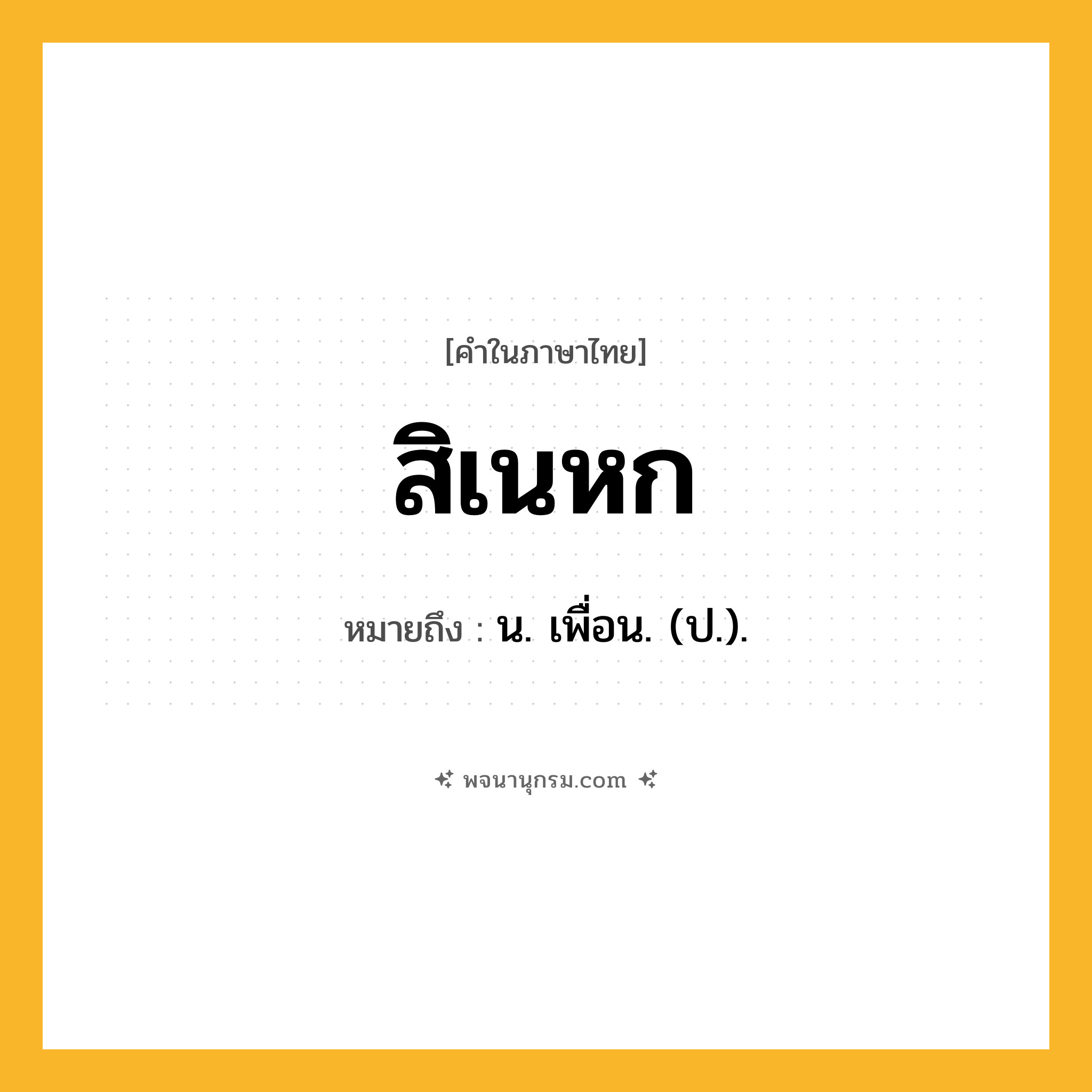 สิเนหก ความหมาย หมายถึงอะไร?, คำในภาษาไทย สิเนหก หมายถึง น. เพื่อน. (ป.).