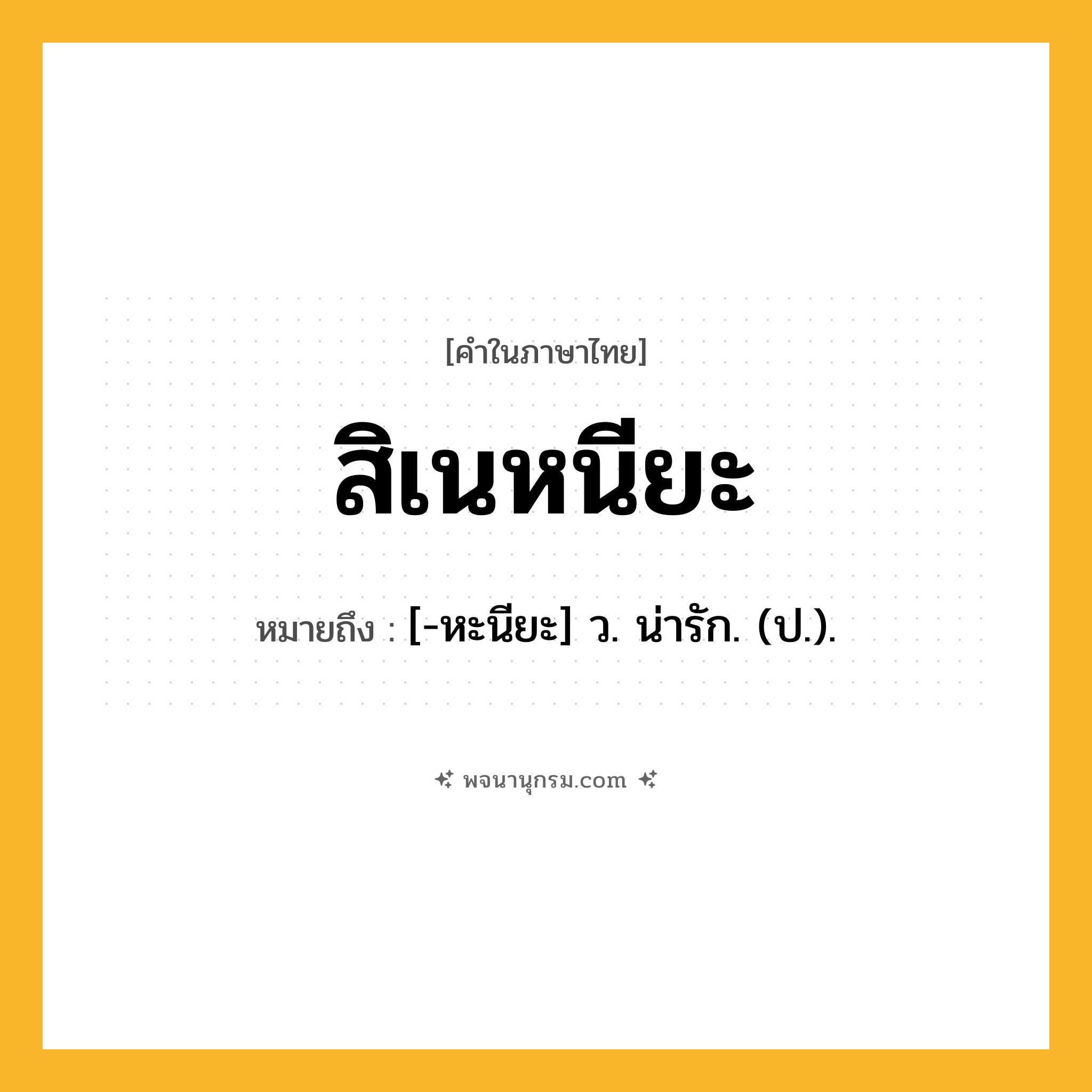 สิเนหนียะ ความหมาย หมายถึงอะไร?, คำในภาษาไทย สิเนหนียะ หมายถึง [-หะนียะ] ว. น่ารัก. (ป.).
