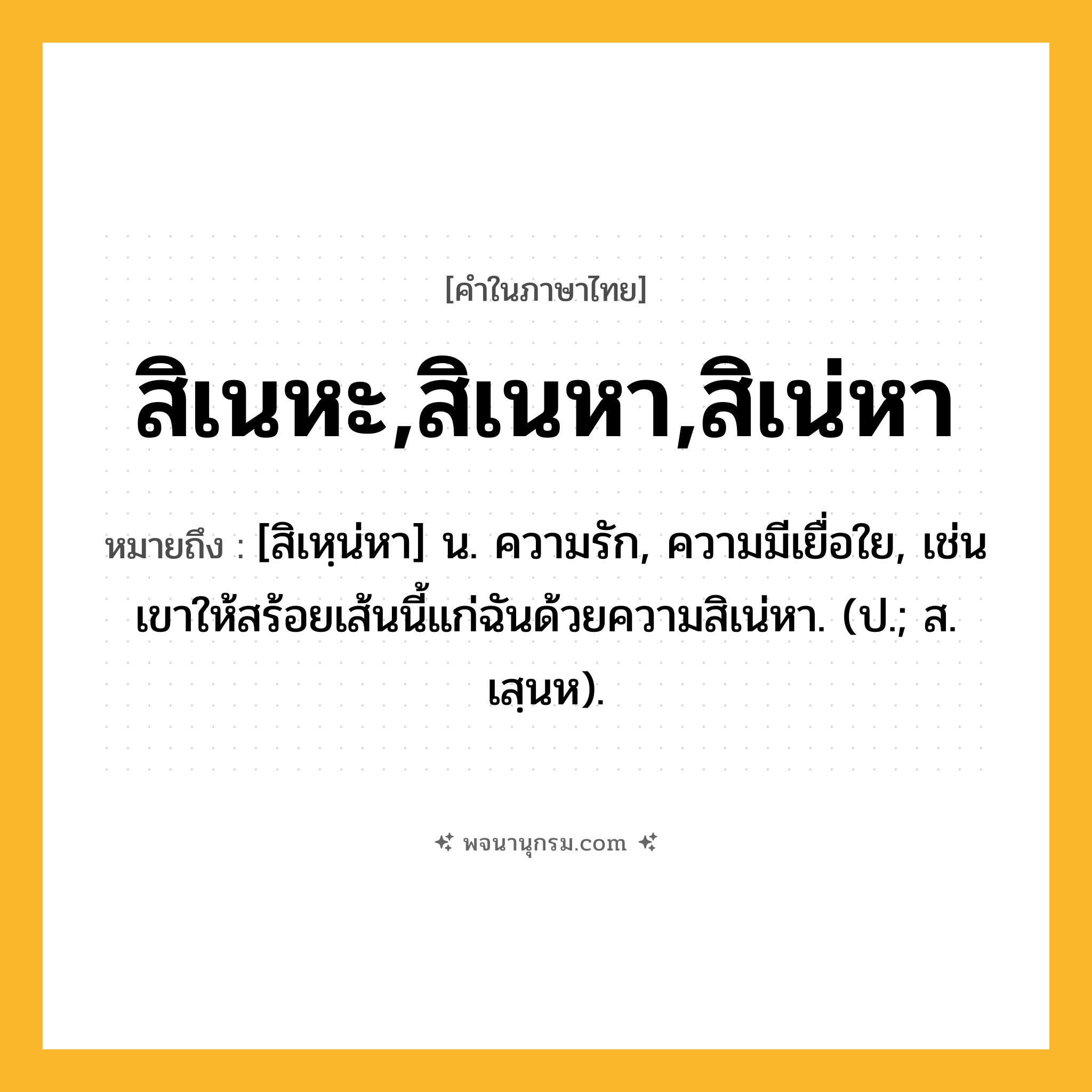สิเนหะ,สิเนหา,สิเน่หา ความหมาย หมายถึงอะไร?, คำในภาษาไทย สิเนหะ,สิเนหา,สิเน่หา หมายถึง [สิเหฺน่หา] น. ความรัก, ความมีเยื่อใย, เช่น เขาให้สร้อยเส้นนี้แก่ฉันด้วยความสิเน่หา. (ป.; ส. เสฺนห).