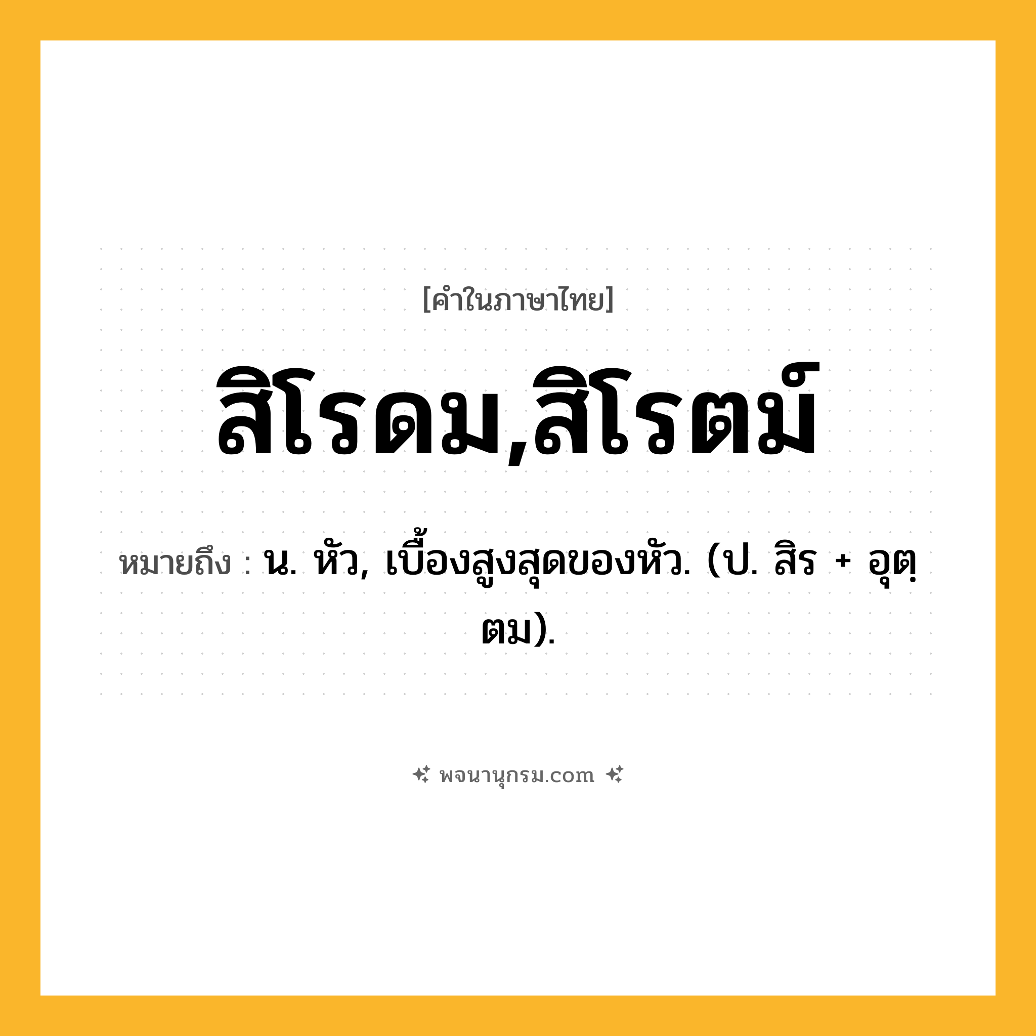 สิโรดม,สิโรตม์ ความหมาย หมายถึงอะไร?, คำในภาษาไทย สิโรดม,สิโรตม์ หมายถึง น. หัว, เบื้องสูงสุดของหัว. (ป. สิร + อุตฺตม).