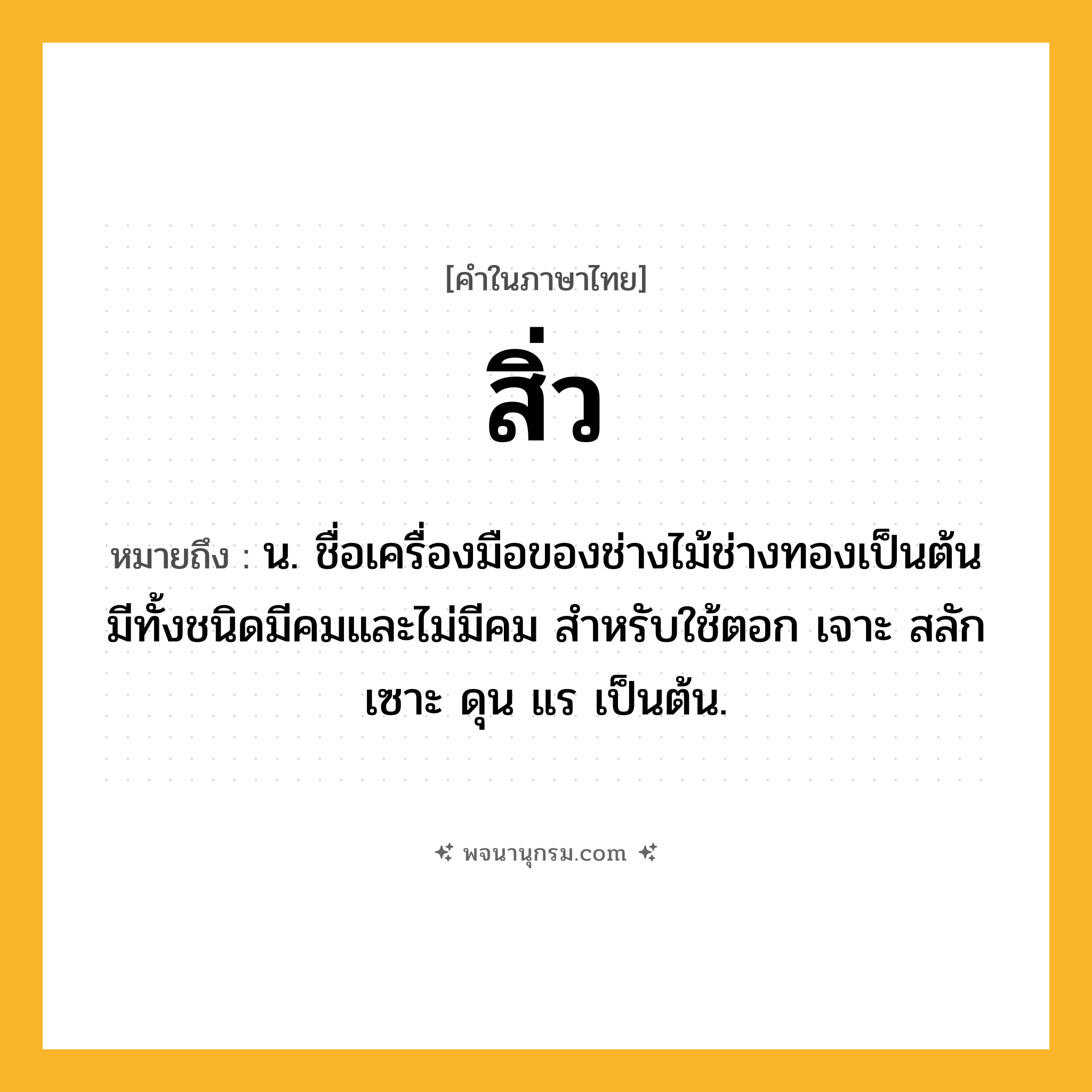 สิ่ว ความหมาย หมายถึงอะไร?, คำในภาษาไทย สิ่ว หมายถึง น. ชื่อเครื่องมือของช่างไม้ช่างทองเป็นต้น มีทั้งชนิดมีคมและไม่มีคม สําหรับใช้ตอก เจาะ สลัก เซาะ ดุน แร เป็นต้น.