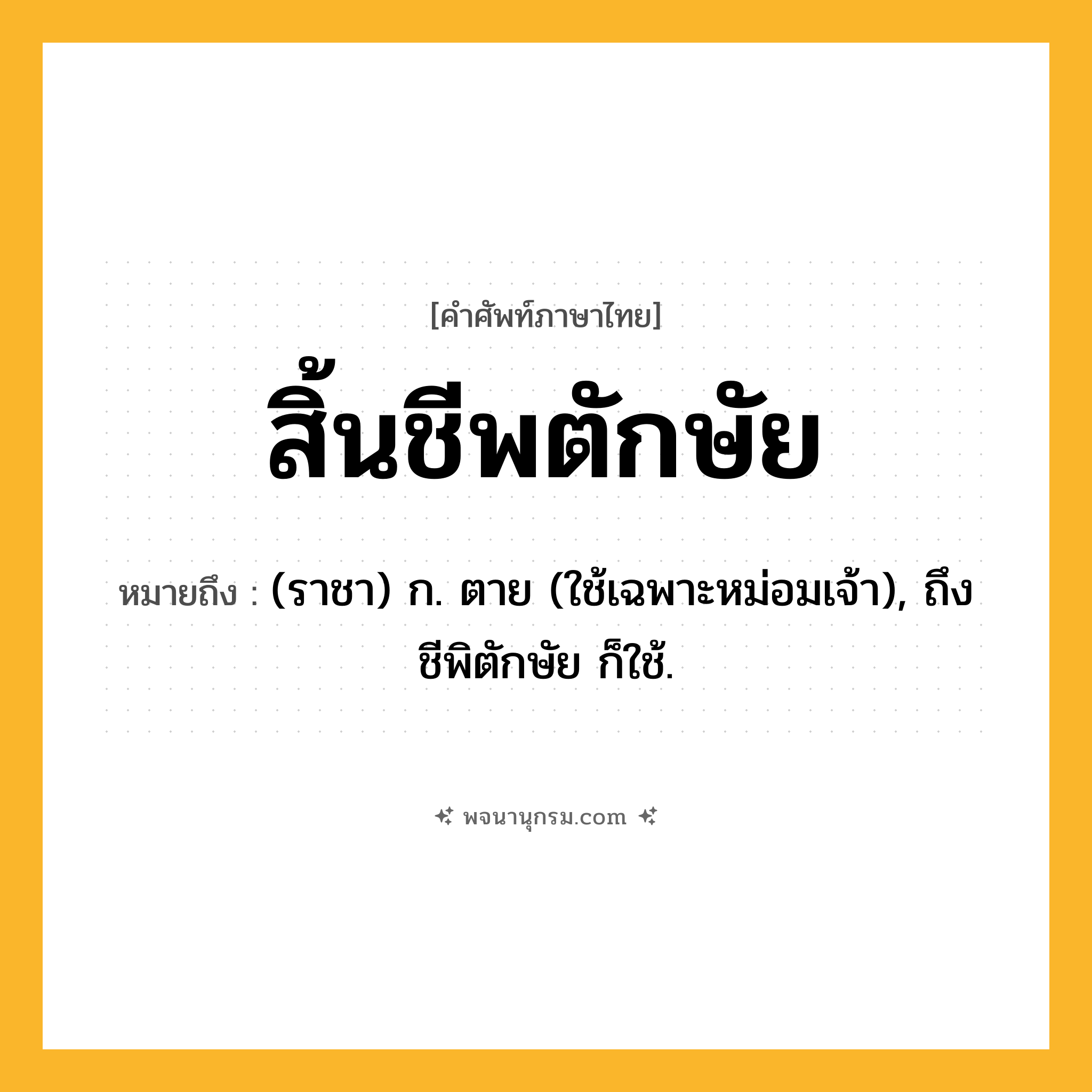 สิ้นชีพตักษัย ความหมาย หมายถึงอะไร?, คำในภาษาไทย สิ้นชีพตักษัย หมายถึง (ราชา) ก. ตาย (ใช้เฉพาะหม่อมเจ้า), ถึงชีพิตักษัย ก็ใช้.