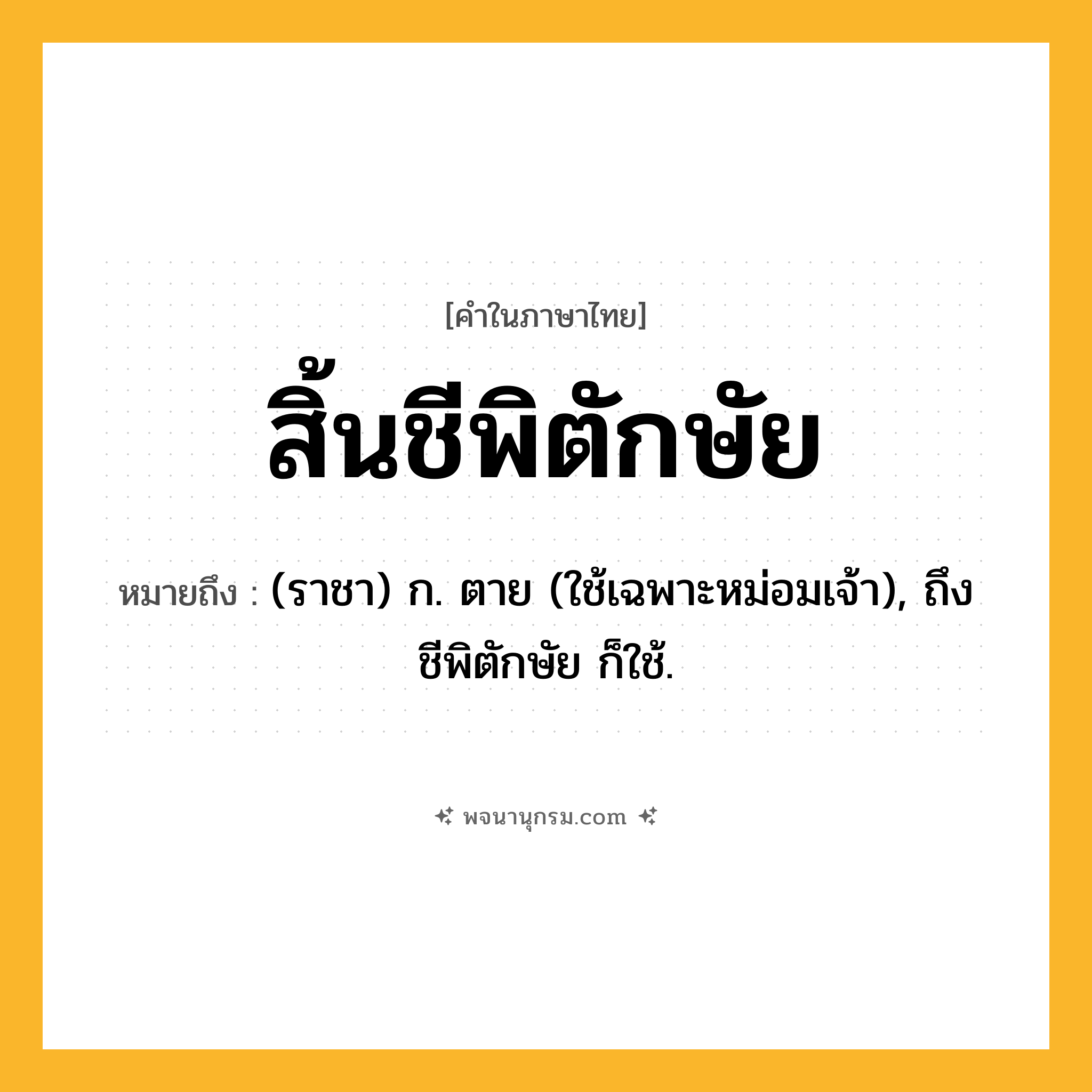 สิ้นชีพิตักษัย ความหมาย หมายถึงอะไร?, คำในภาษาไทย สิ้นชีพิตักษัย หมายถึง (ราชา) ก. ตาย (ใช้เฉพาะหม่อมเจ้า), ถึงชีพิตักษัย ก็ใช้.