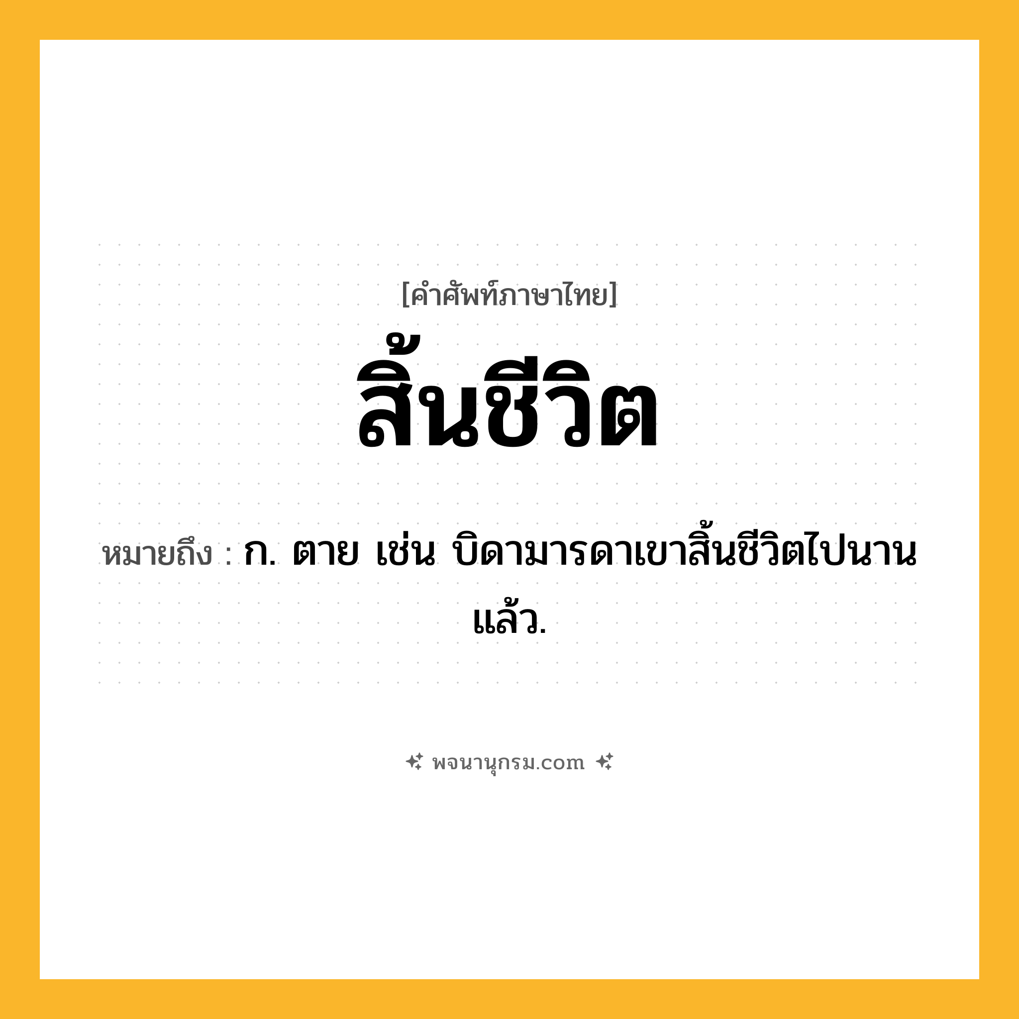สิ้นชีวิต ความหมาย หมายถึงอะไร?, คำในภาษาไทย สิ้นชีวิต หมายถึง ก. ตาย เช่น บิดามารดาเขาสิ้นชีวิตไปนานแล้ว.