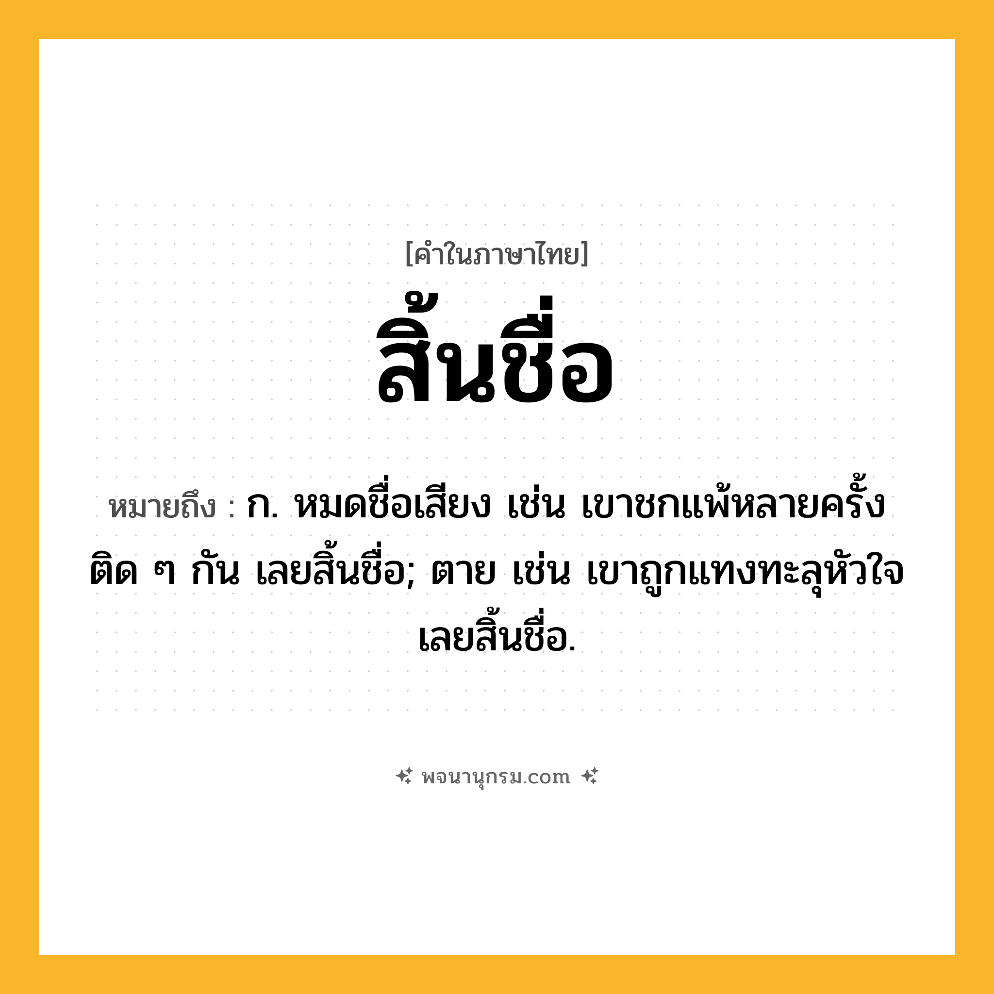 สิ้นชื่อ ความหมาย หมายถึงอะไร?, คำในภาษาไทย สิ้นชื่อ หมายถึง ก. หมดชื่อเสียง เช่น เขาชกแพ้หลายครั้งติด ๆ กัน เลยสิ้นชื่อ; ตาย เช่น เขาถูกแทงทะลุหัวใจ เลยสิ้นชื่อ.