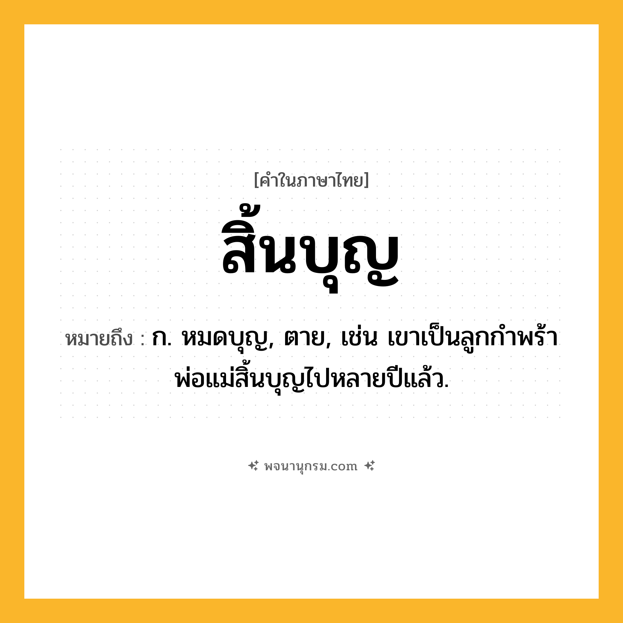สิ้นบุญ ความหมาย หมายถึงอะไร?, คำในภาษาไทย สิ้นบุญ หมายถึง ก. หมดบุญ, ตาย, เช่น เขาเป็นลูกกำพร้า พ่อแม่สิ้นบุญไปหลายปีแล้ว.