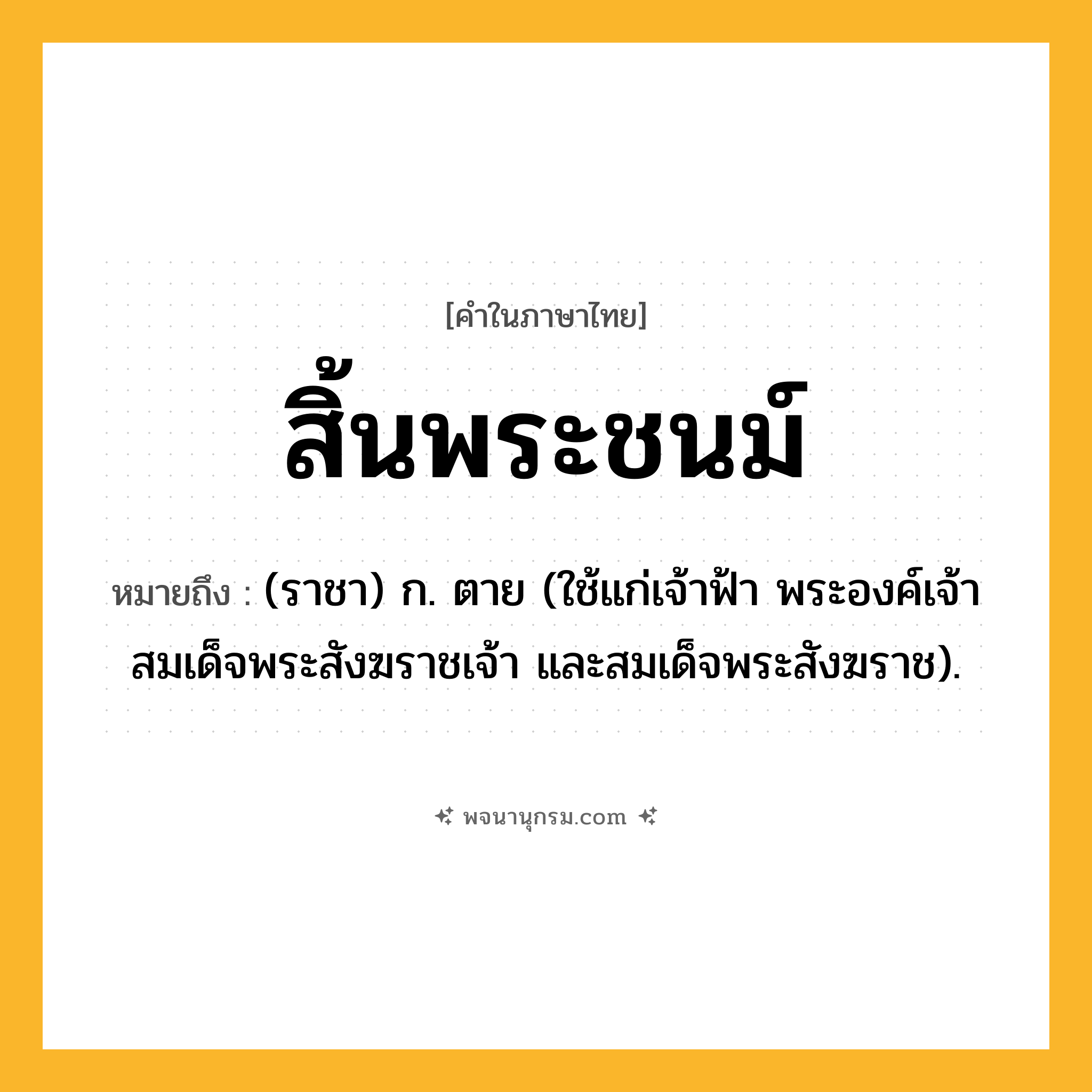 สิ้นพระชนม์ ความหมาย หมายถึงอะไร?, คำในภาษาไทย สิ้นพระชนม์ หมายถึง (ราชา) ก. ตาย (ใช้แก่เจ้าฟ้า พระองค์เจ้า สมเด็จพระสังฆราชเจ้า และสมเด็จพระสังฆราช).