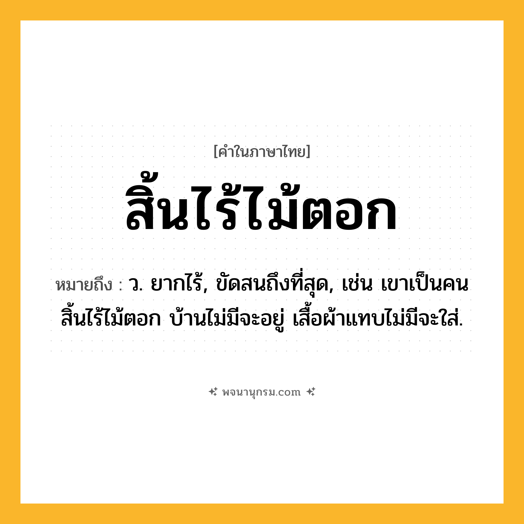 สิ้นไร้ไม้ตอก ความหมาย หมายถึงอะไร?, คำในภาษาไทย สิ้นไร้ไม้ตอก หมายถึง ว. ยากไร้, ขัดสนถึงที่สุด, เช่น เขาเป็นคนสิ้นไร้ไม้ตอก บ้านไม่มีจะอยู่ เสื้อผ้าแทบไม่มีจะใส่.