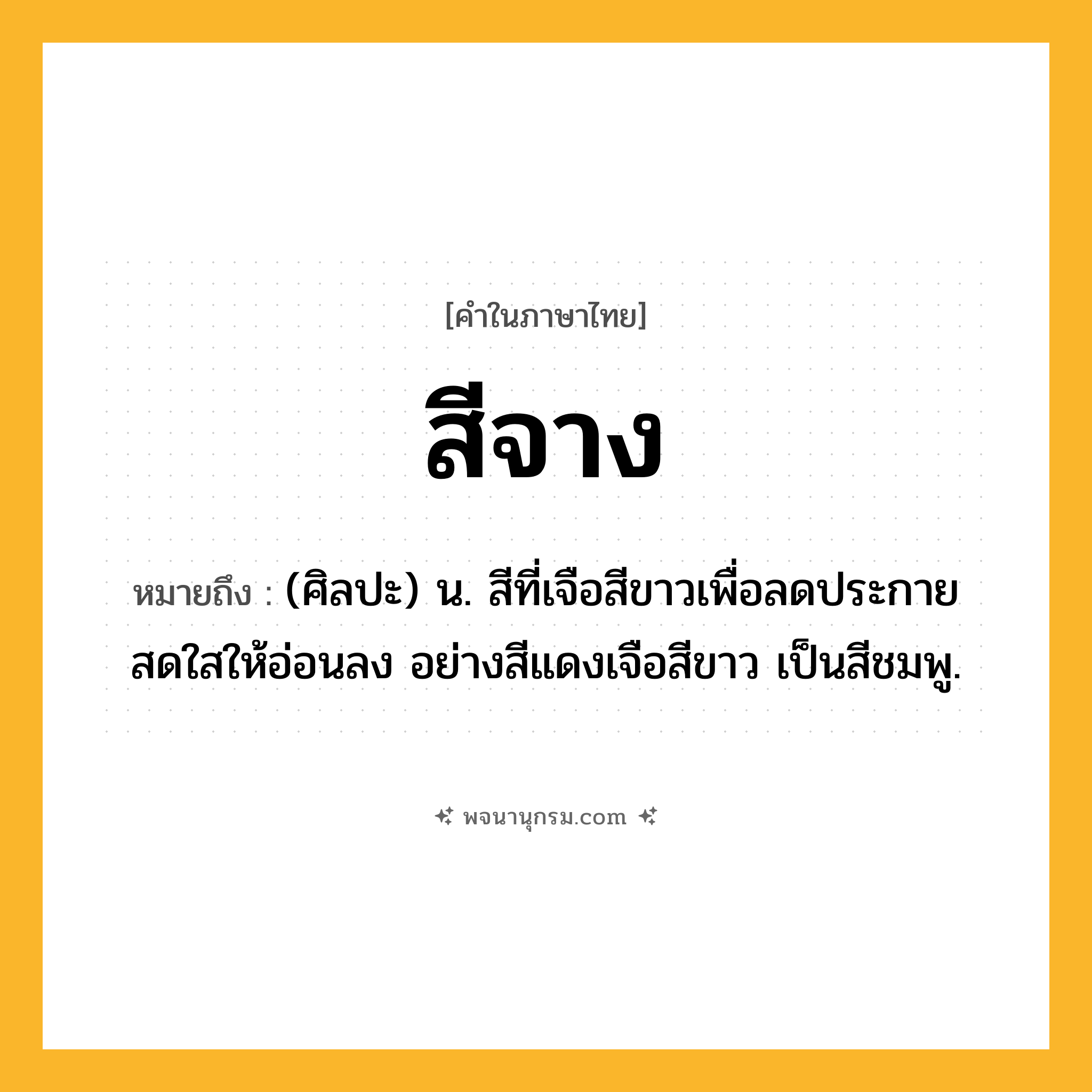 สีจาง ความหมาย หมายถึงอะไร?, คำในภาษาไทย สีจาง หมายถึง (ศิลปะ) น. สีที่เจือสีขาวเพื่อลดประกายสดใสให้อ่อนลง อย่างสีแดงเจือสีขาว เป็นสีชมพู.