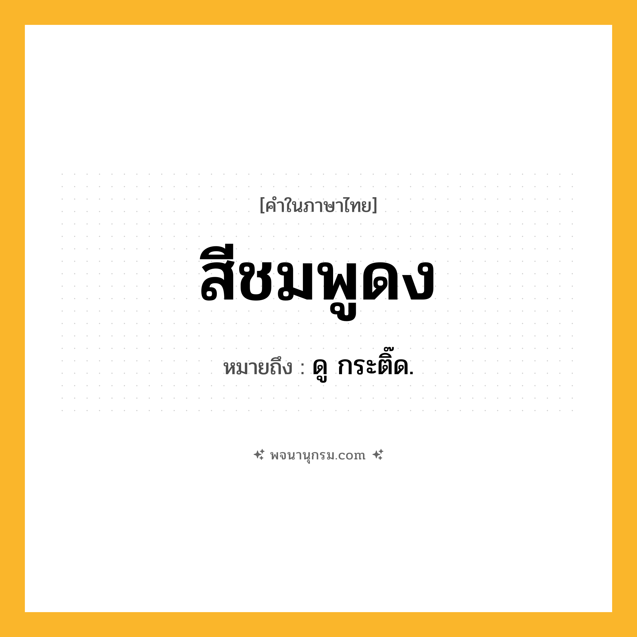 สีชมพูดง ความหมาย หมายถึงอะไร?, คำในภาษาไทย สีชมพูดง หมายถึง ดู กระติ๊ด.