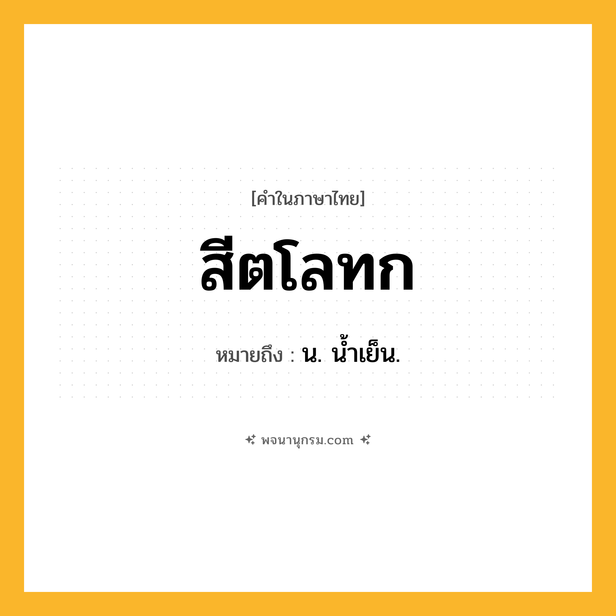สีตโลทก ความหมาย หมายถึงอะไร?, คำในภาษาไทย สีตโลทก หมายถึง น. นํ้าเย็น.
