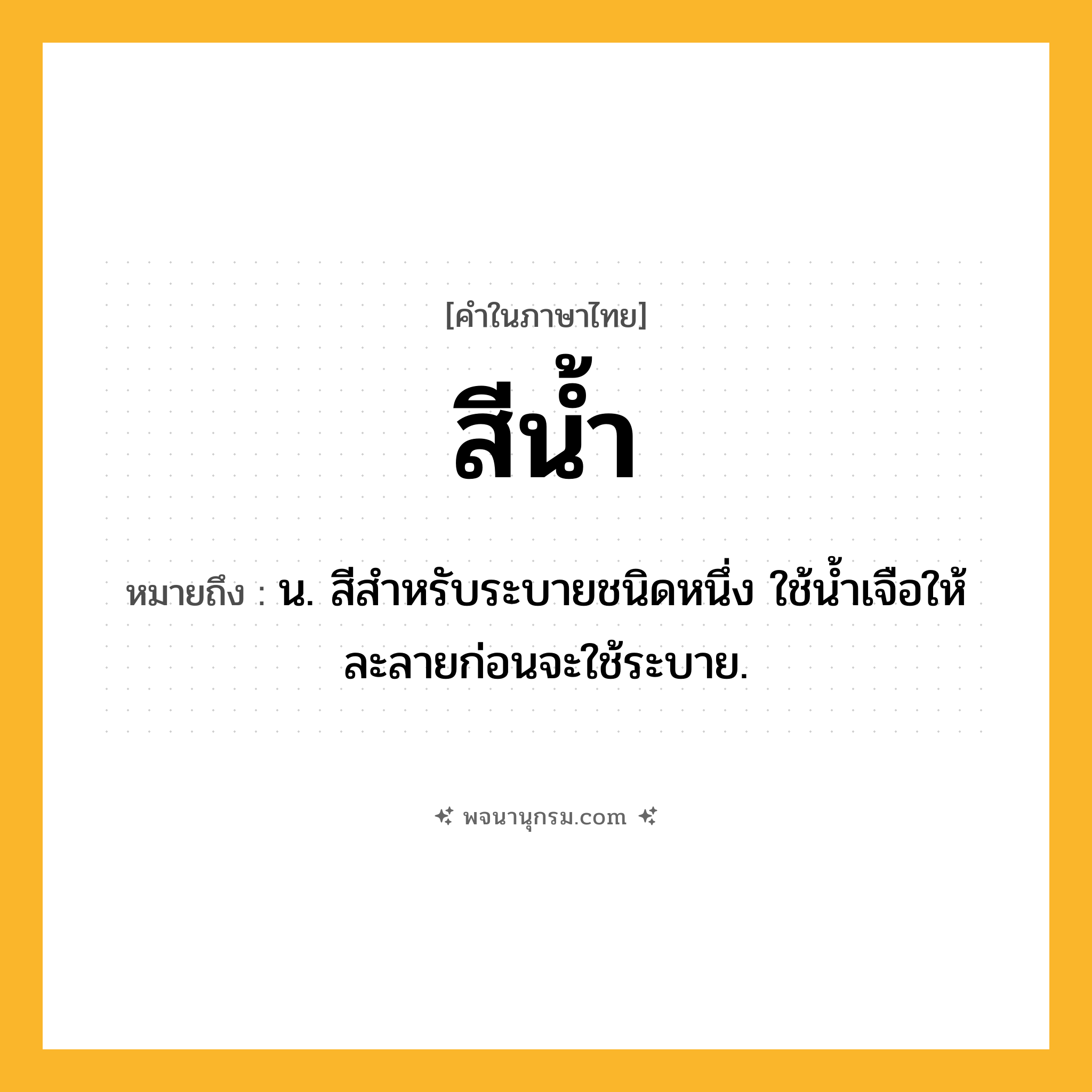 สีน้ำ ความหมาย หมายถึงอะไร?, คำในภาษาไทย สีน้ำ หมายถึง น. สีสำหรับระบายชนิดหนึ่ง ใช้น้ำเจือให้ละลายก่อนจะใช้ระบาย.