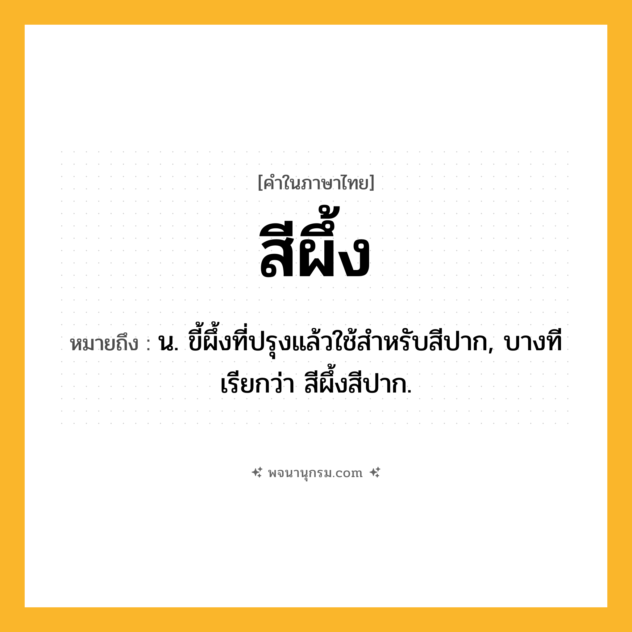 สีผึ้ง ความหมาย หมายถึงอะไร?, คำในภาษาไทย สีผึ้ง หมายถึง น. ขี้ผึ้งที่ปรุงแล้วใช้สําหรับสีปาก, บางทีเรียกว่า สีผึ้งสีปาก.