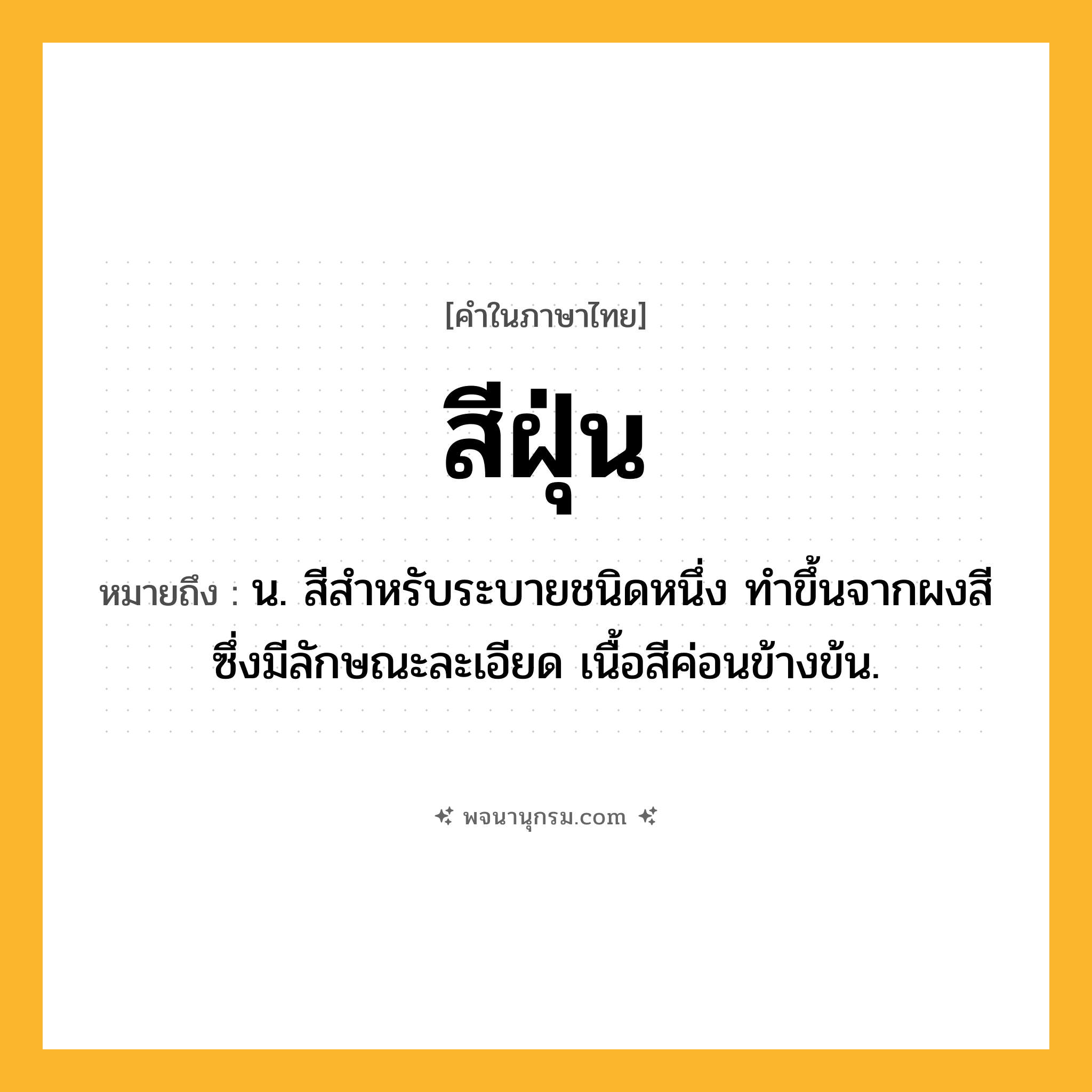 สีฝุ่น ความหมาย หมายถึงอะไร?, คำในภาษาไทย สีฝุ่น หมายถึง น. สีสำหรับระบายชนิดหนึ่ง ทำขึ้นจากผงสีซึ่งมีลักษณะละเอียด เนื้อสีค่อนข้างข้น.