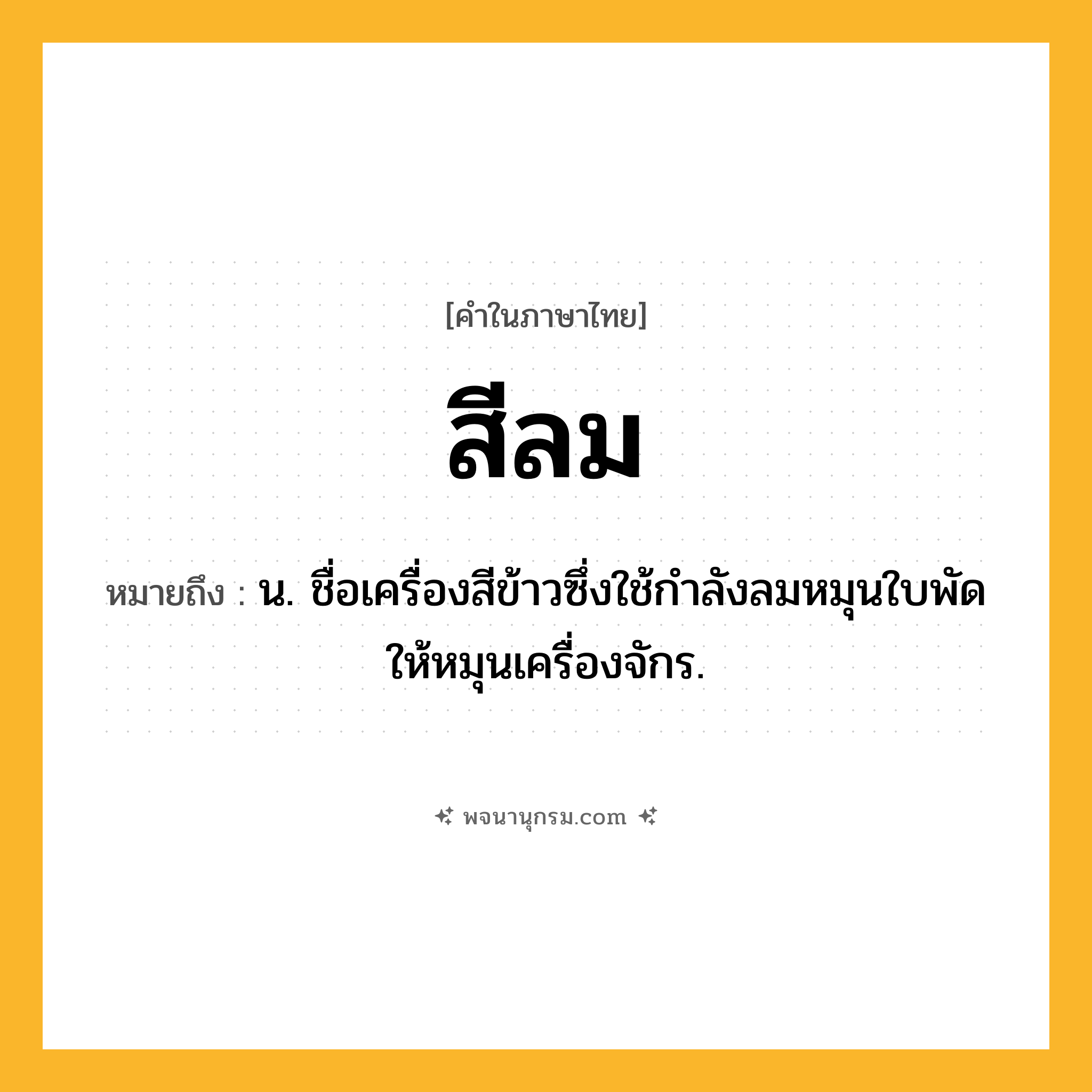 สีลม ความหมาย หมายถึงอะไร?, คำในภาษาไทย สีลม หมายถึง น. ชื่อเครื่องสีข้าวซึ่งใช้กําลังลมหมุนใบพัดให้หมุนเครื่องจักร.