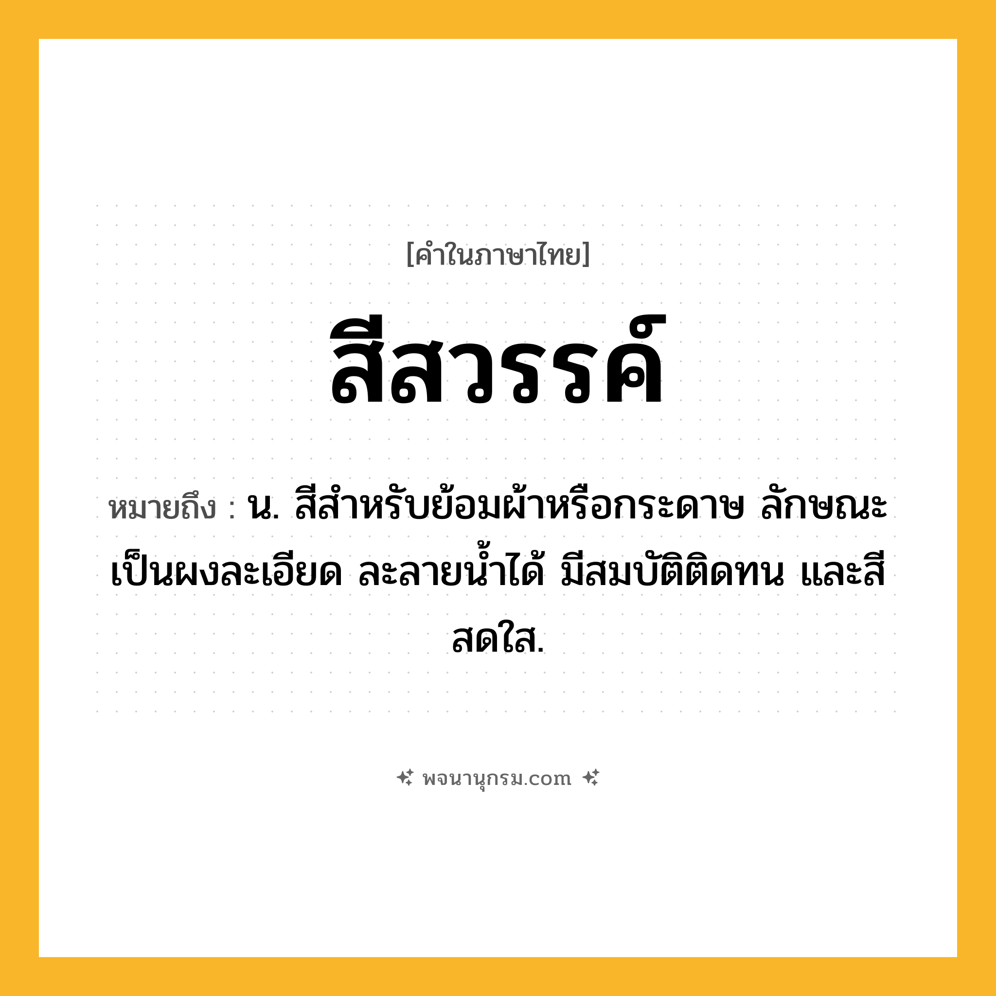 สีสวรรค์ ความหมาย หมายถึงอะไร?, คำในภาษาไทย สีสวรรค์ หมายถึง น. สีสําหรับย้อมผ้าหรือกระดาษ ลักษณะเป็นผงละเอียด ละลายนํ้าได้ มีสมบัติติดทน และสีสดใส.