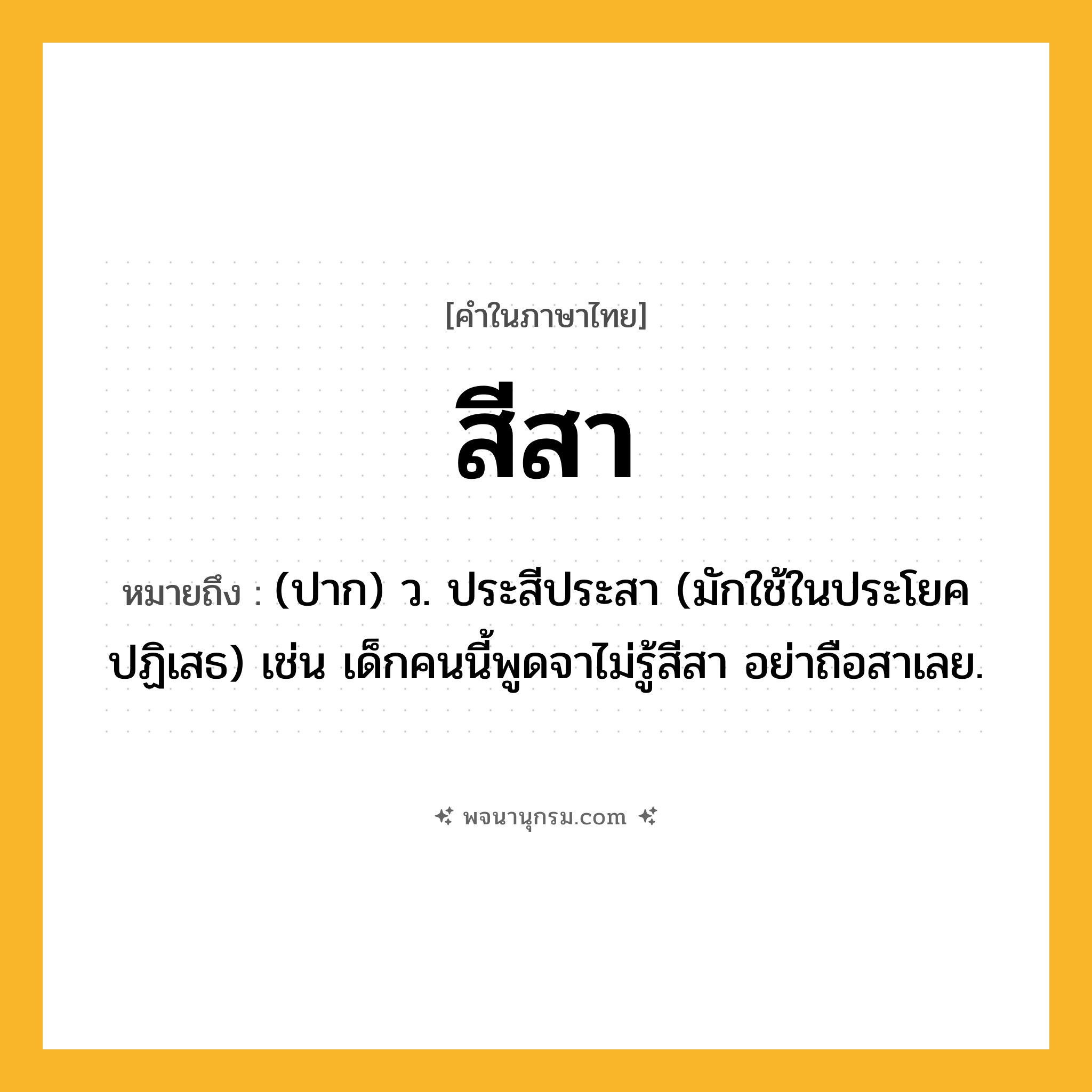 สีสา ความหมาย หมายถึงอะไร?, คำในภาษาไทย สีสา หมายถึง (ปาก) ว. ประสีประสา (มักใช้ในประโยคปฏิเสธ) เช่น เด็กคนนี้พูดจาไม่รู้สีสา อย่าถือสาเลย.
