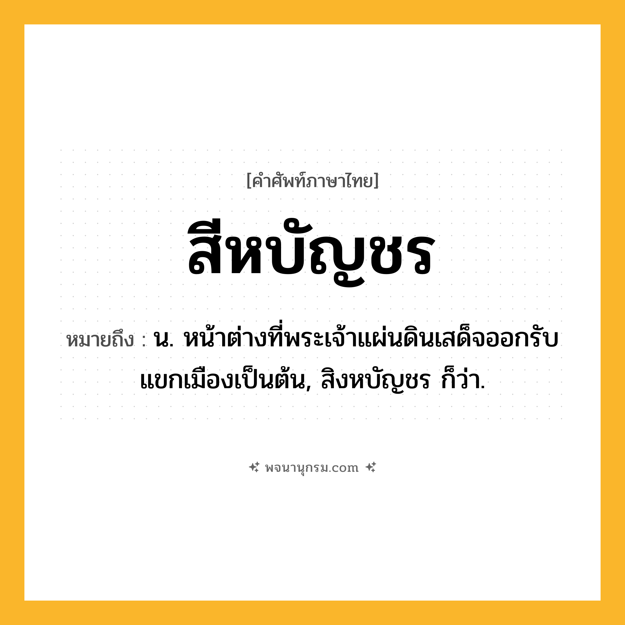 สีหบัญชร ความหมาย หมายถึงอะไร?, คำในภาษาไทย สีหบัญชร หมายถึง น. หน้าต่างที่พระเจ้าแผ่นดินเสด็จออกรับแขกเมืองเป็นต้น, สิงหบัญชร ก็ว่า.