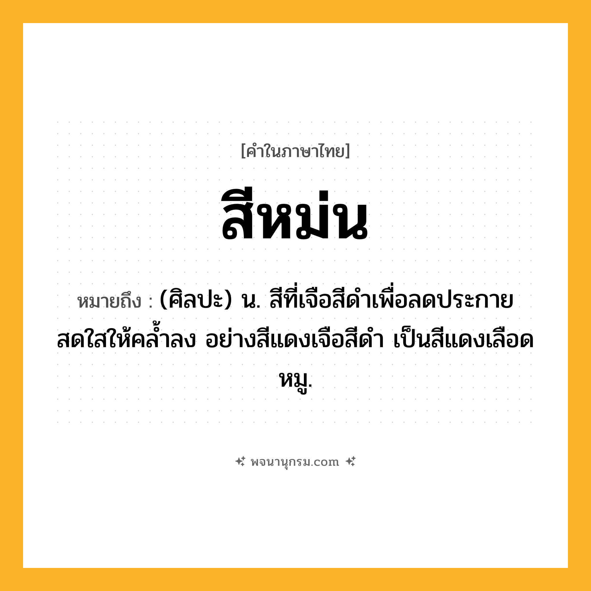 สีหม่น ความหมาย หมายถึงอะไร?, คำในภาษาไทย สีหม่น หมายถึง (ศิลปะ) น. สีที่เจือสีดำเพื่อลดประกายสดใสให้คล้ำลง อย่างสีแดงเจือสีดำ เป็นสีแดงเลือดหมู.