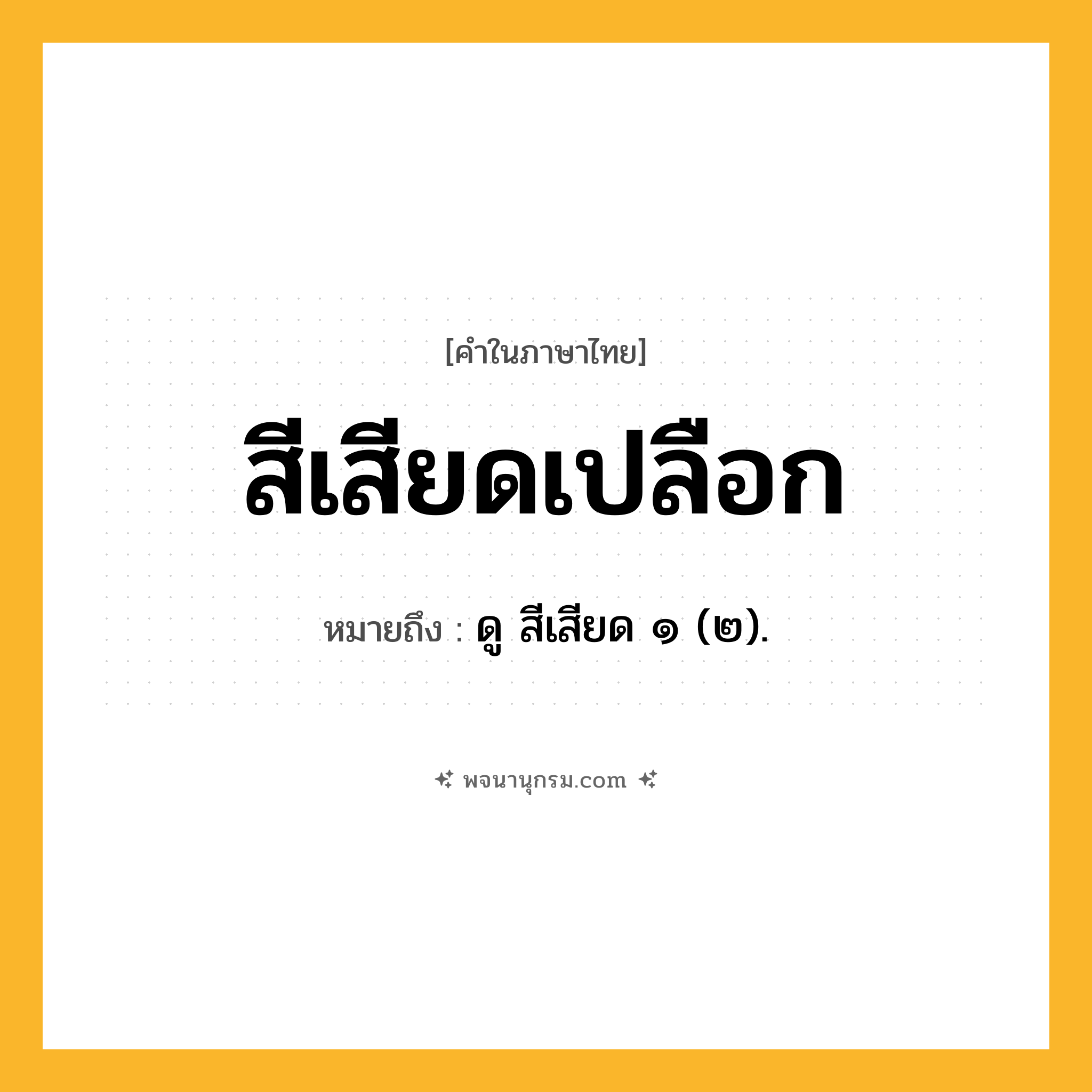 สีเสียดเปลือก ความหมาย หมายถึงอะไร?, คำในภาษาไทย สีเสียดเปลือก หมายถึง ดู สีเสียด ๑ (๒).